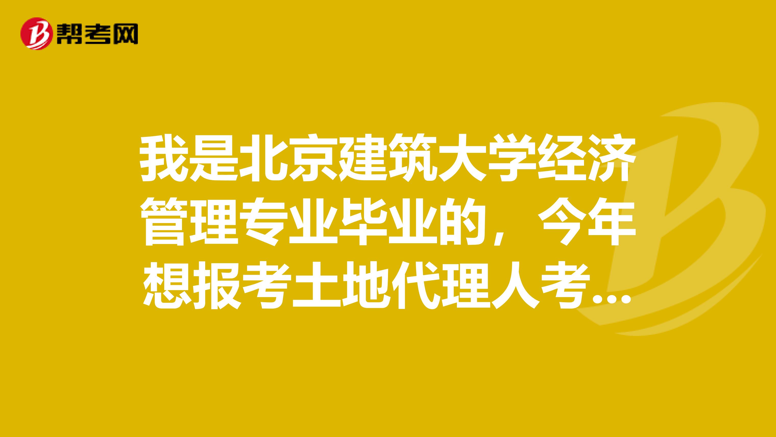 我是北京建筑大学经济管理专业毕业的，今年想报考土地代理人考试，请问我符合条件吗？报名具体条件是什么？