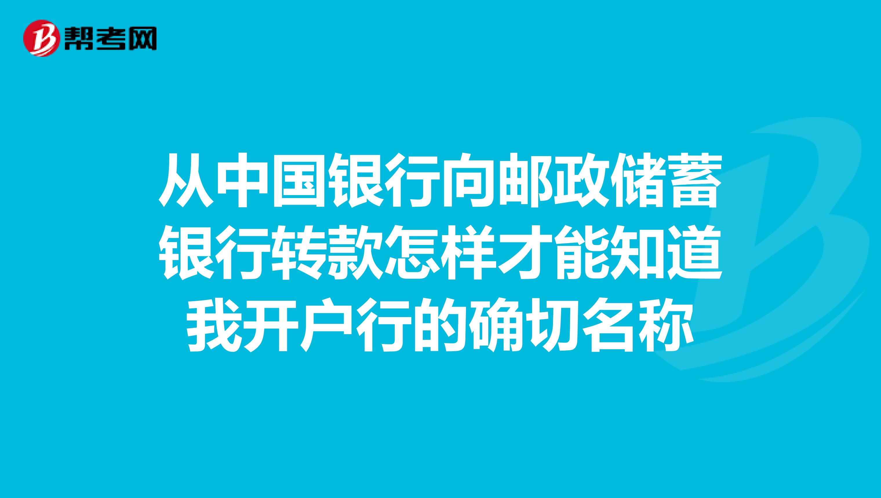 从中国银行向邮政储蓄银行转款怎样才能知道我开户行的确切名称