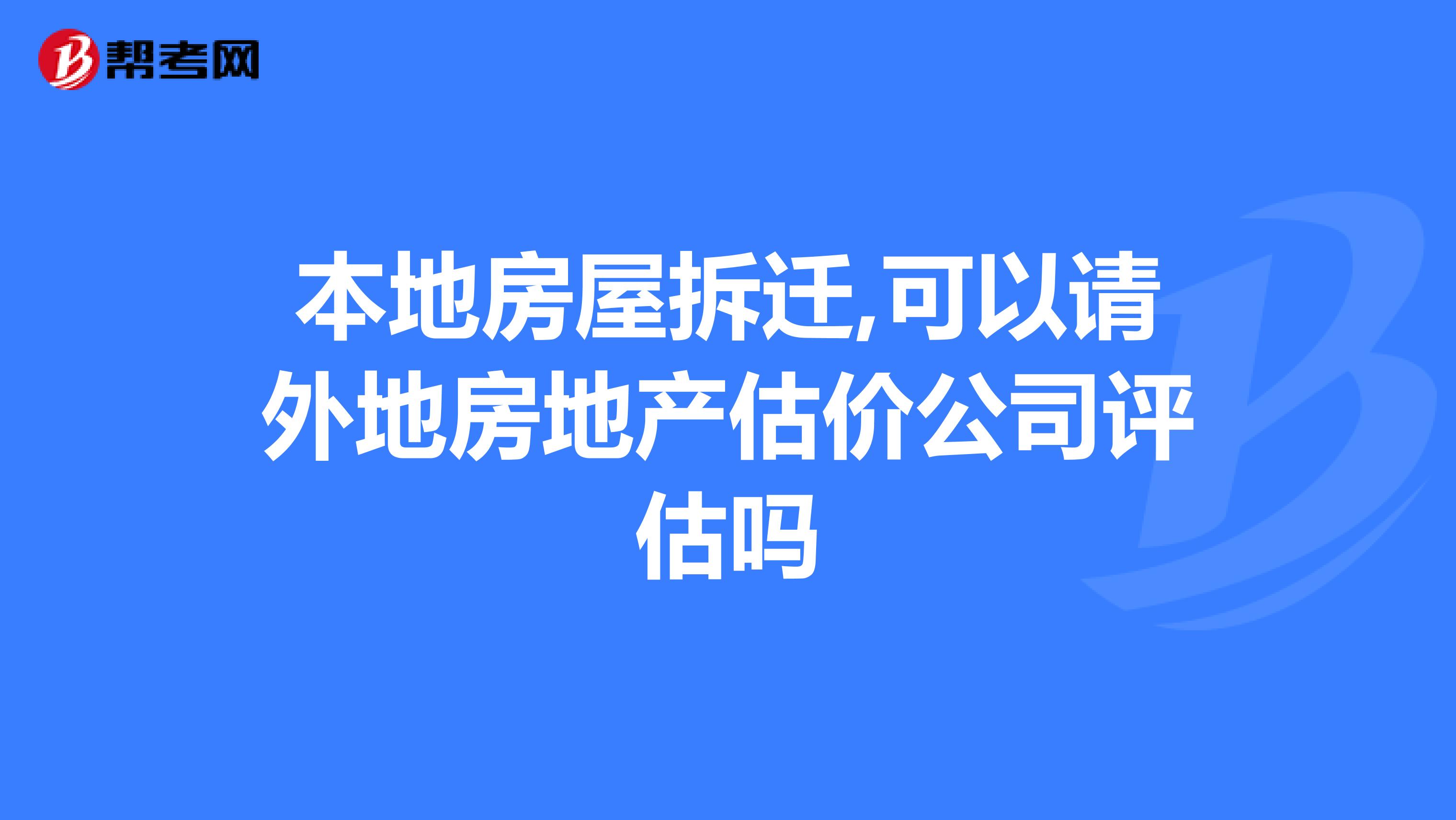 本地房屋拆迁,可以请外地房地产估价公司评估吗