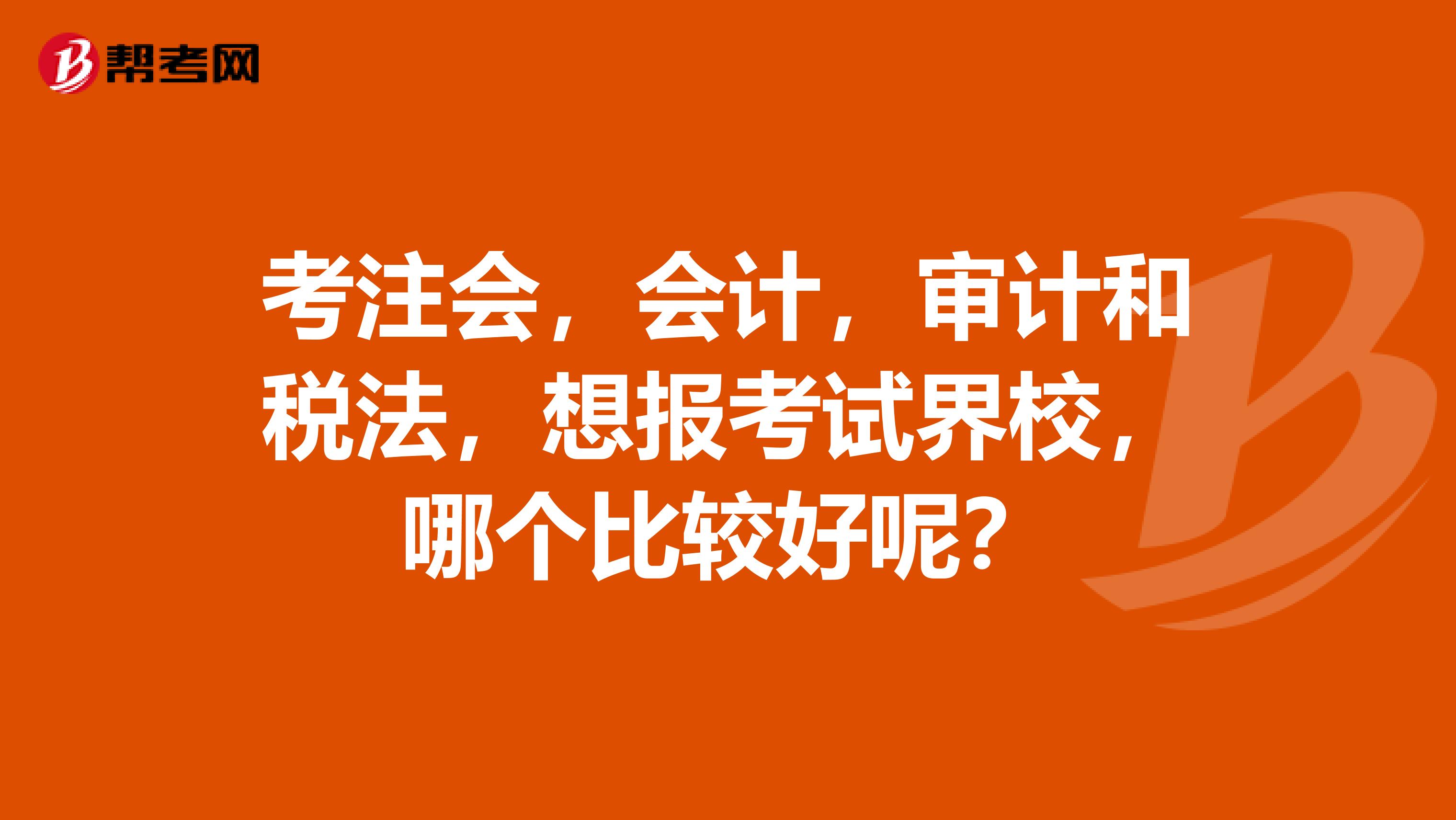 考注会，会计，审计和税法，想报考试界校，哪个比较好呢？