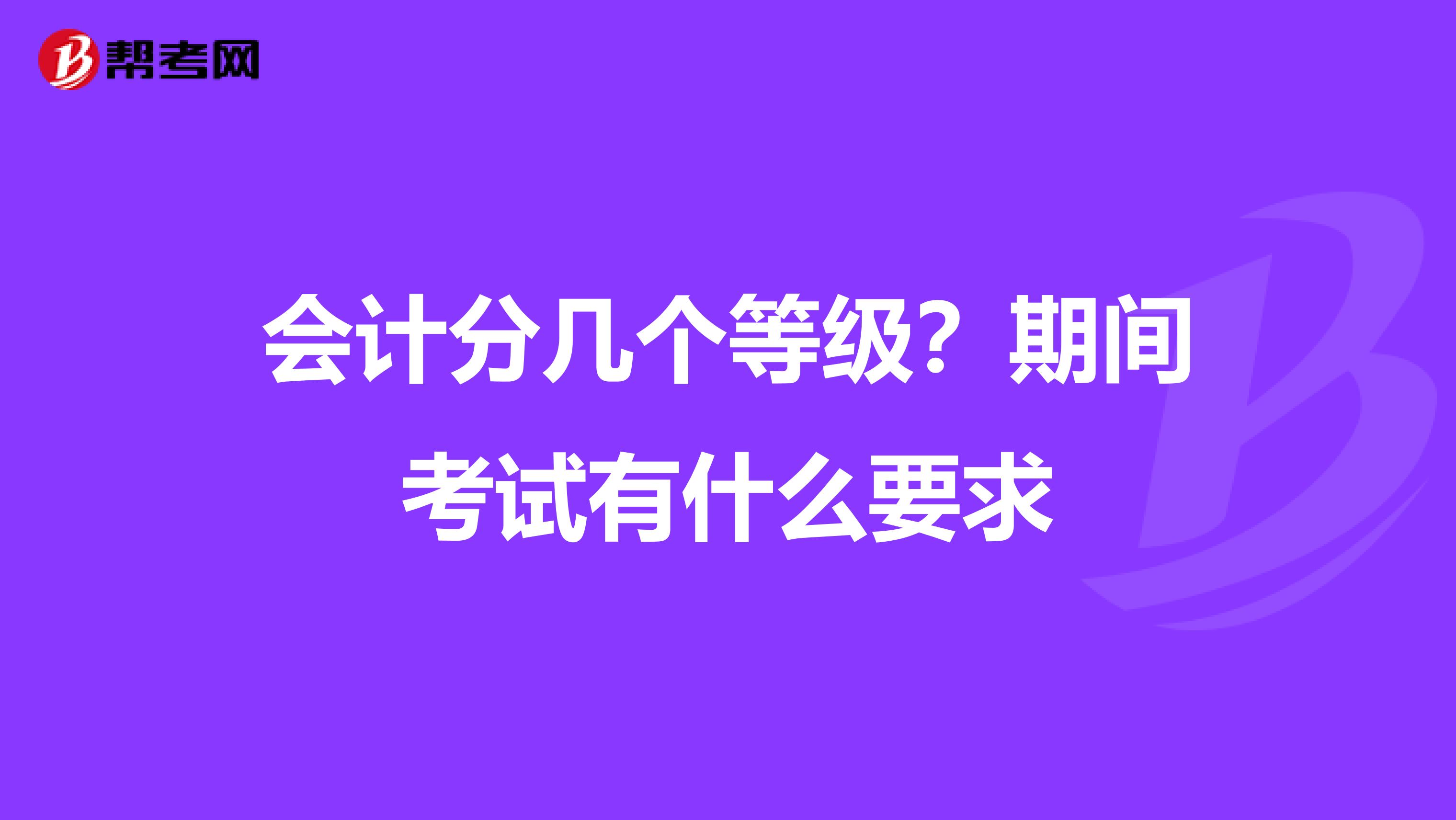 会计分几个等级？期间考试有什么要求