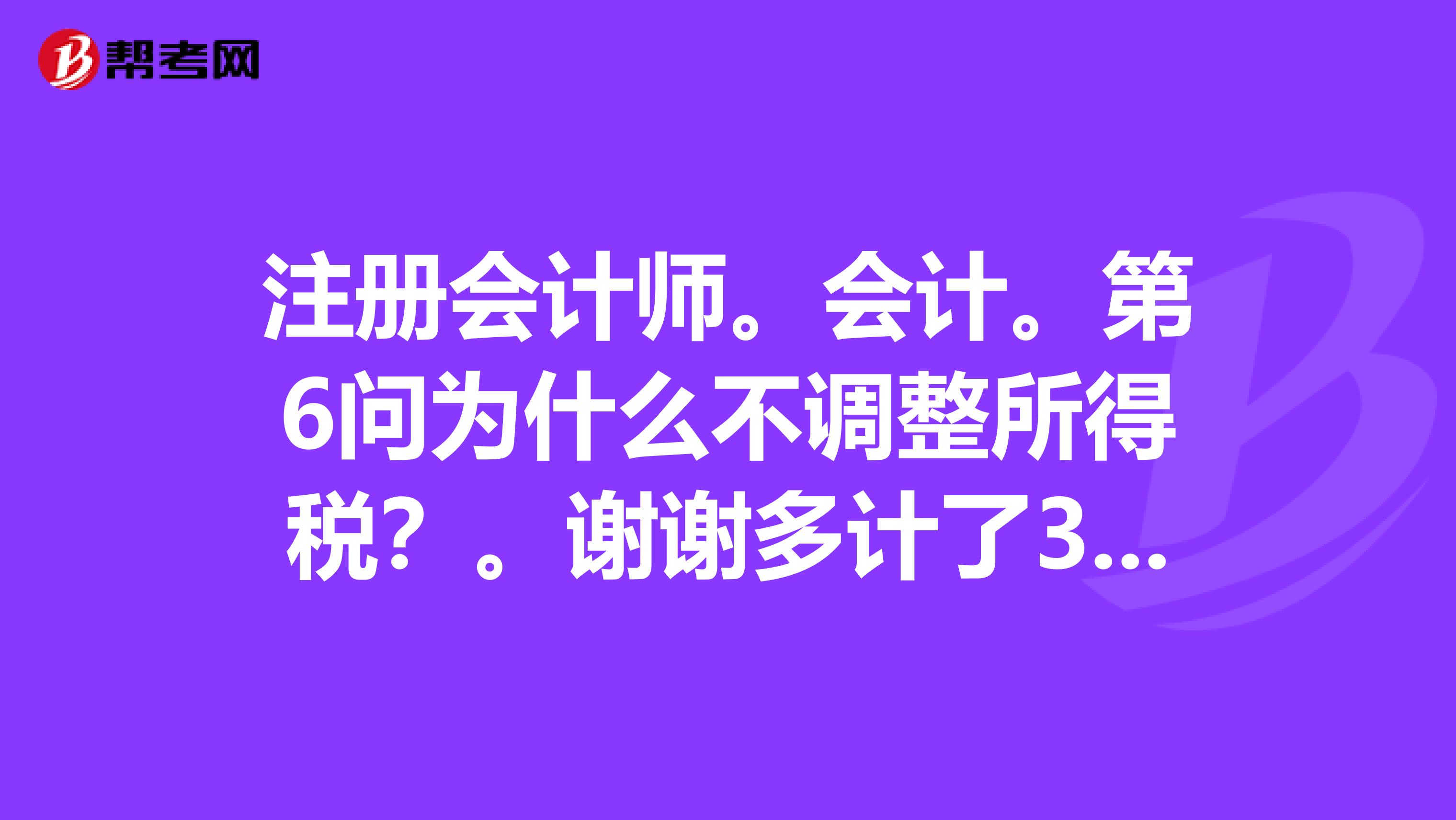 注冊會計師。會計。第6問為什么不調整所得稅？。謝謝多計了300萬營業外支出，不該調增所得稅75萬嗎？