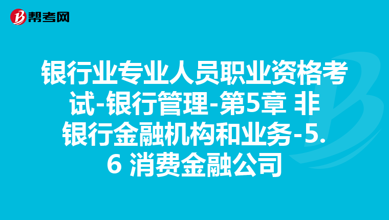 银行业专业人员职业资格考试-银行管理-第5章 非银行金融机构和业务-5.6 消费金融公司