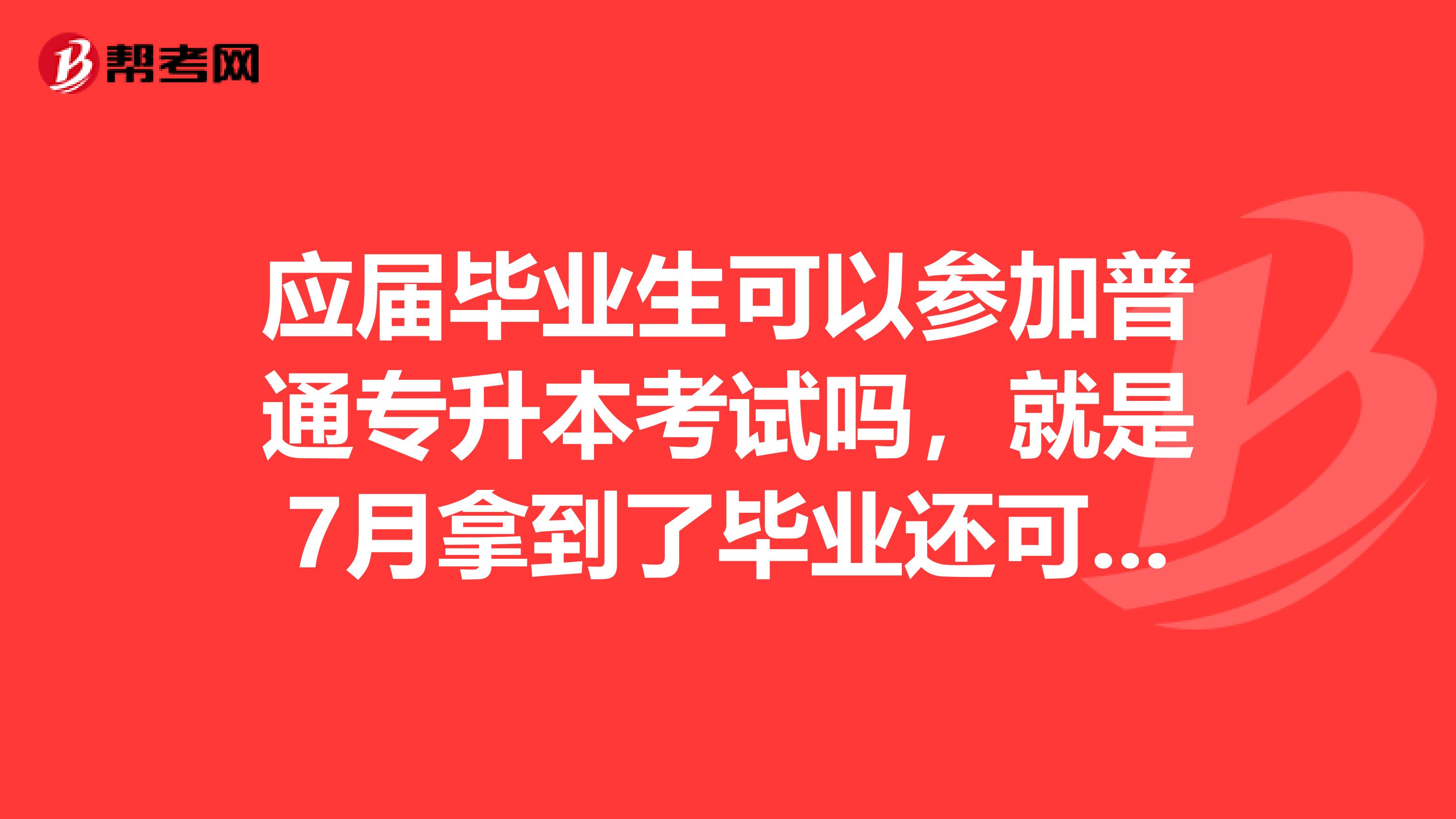 应届毕业生可以参加普通专升本考试吗，就是7月拿到了毕业还可以报名吗
