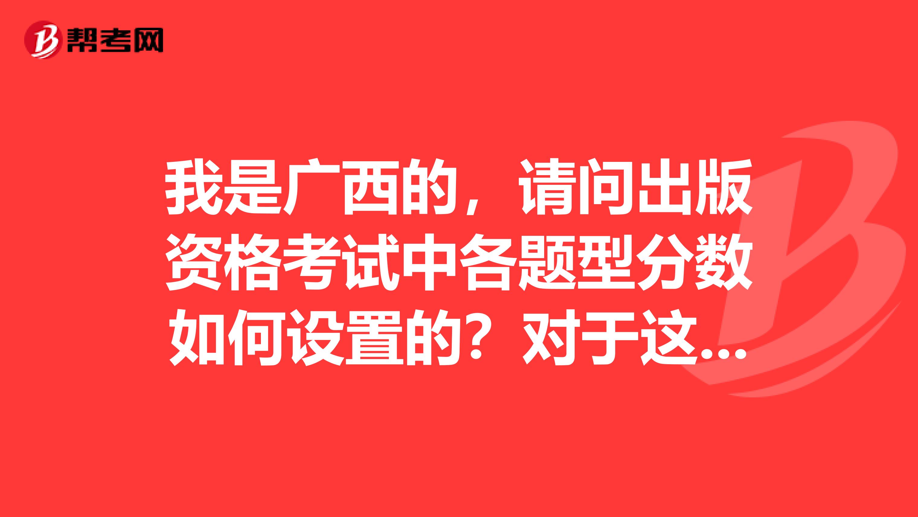 我是广西的，请问出版资格考试中各题型分数如何设置的？对于这个考试不清楚。