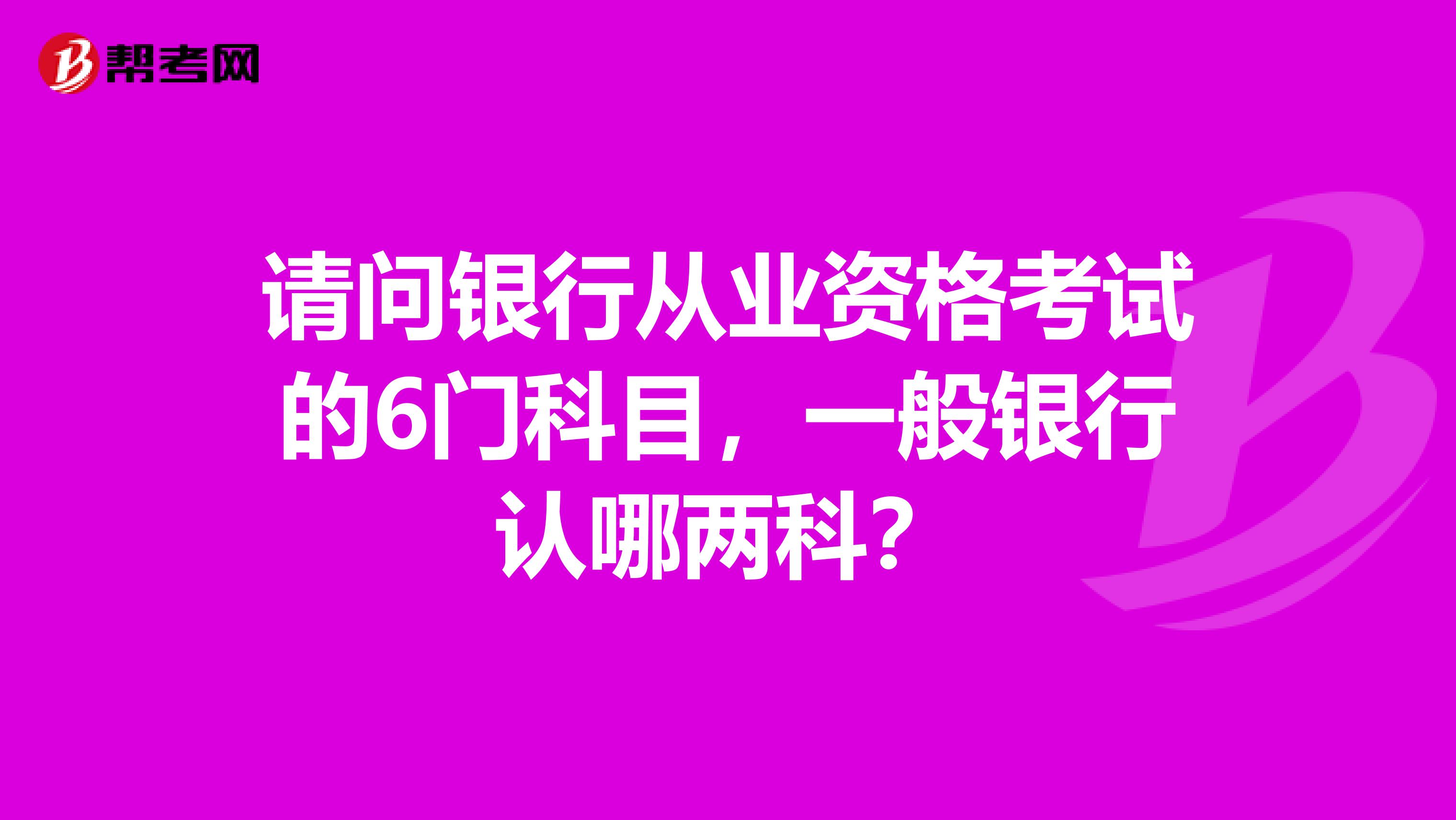 请问银行从业资格考试的6门科目,一般银行认哪两科?