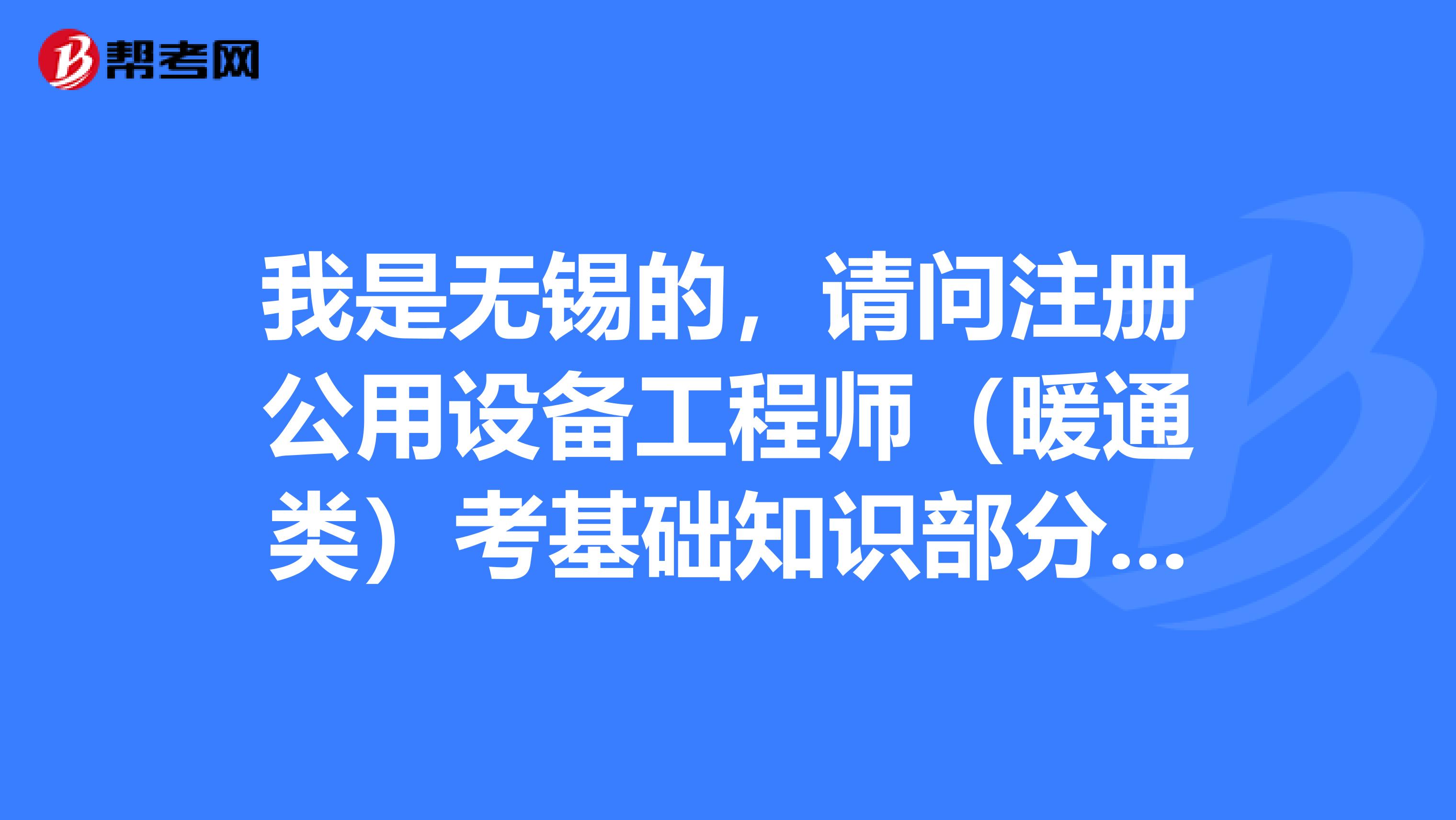 我是无锡的,请问注册公用设备工程师(暖通类)考基础知识部分考什么具体内容?