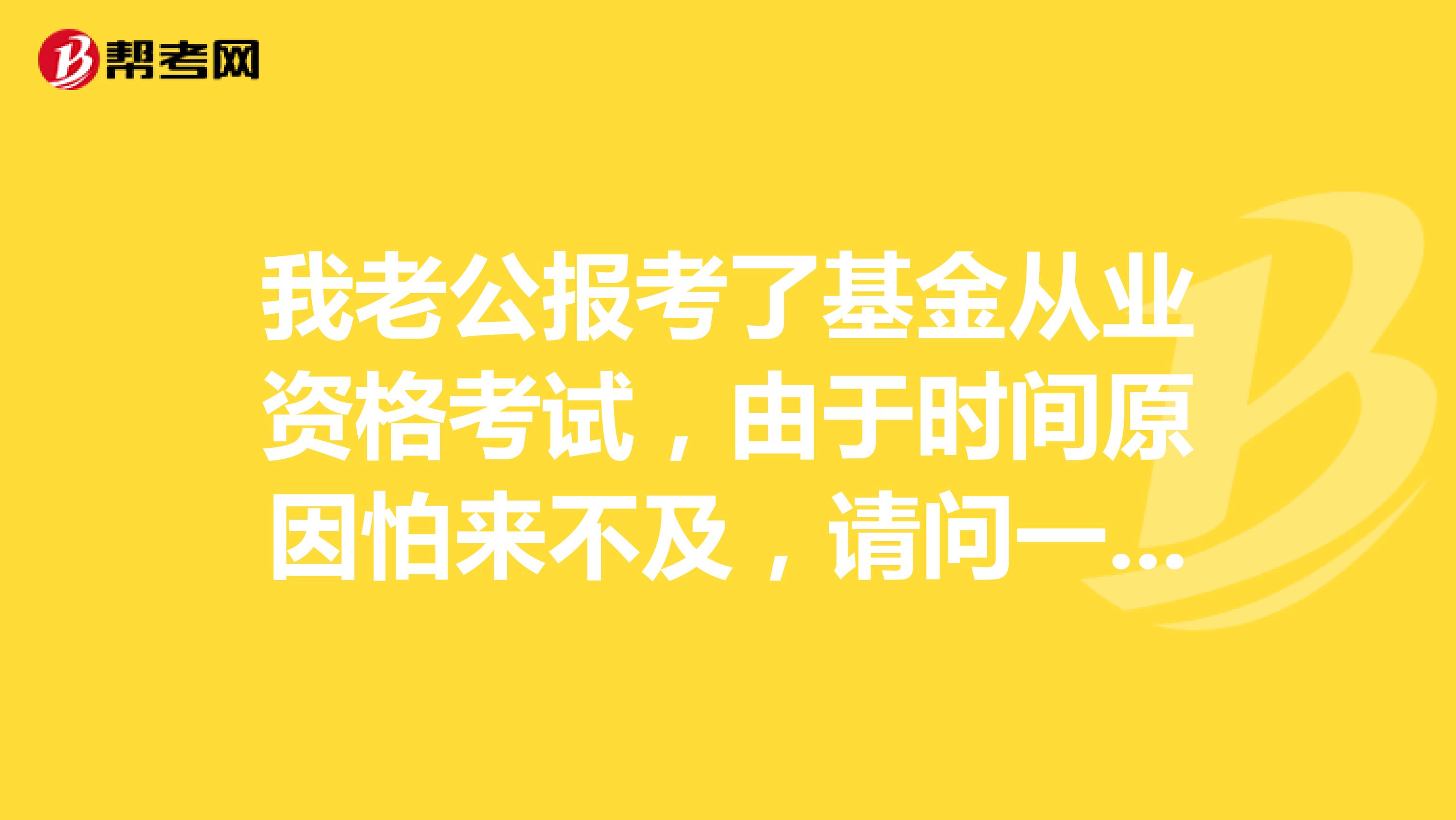 我老公报考了基金从业资格考试，由于时间原因怕来不及，请问一下要考多久
