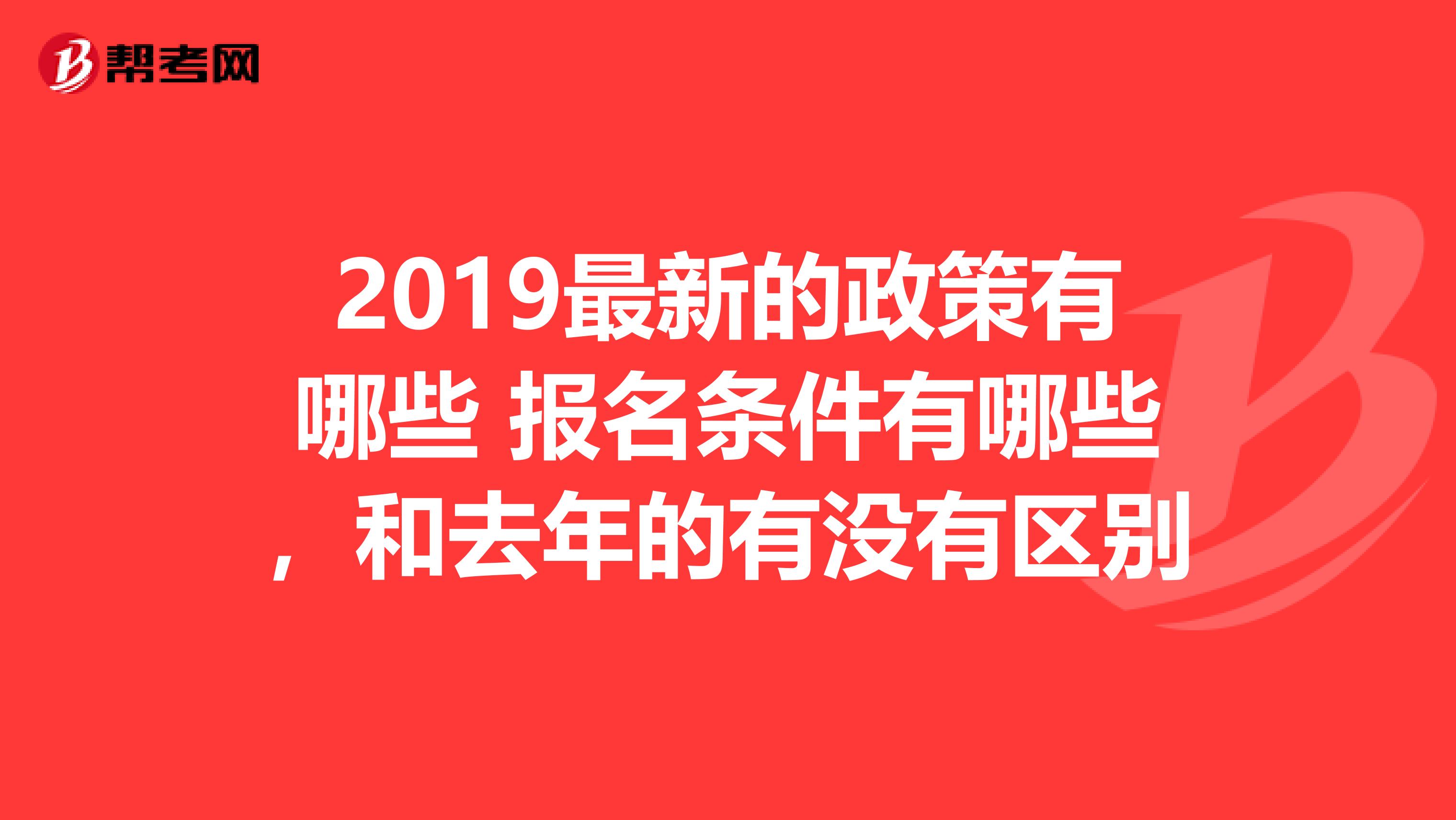 2019最新的政策有哪些 报名条件有哪些,和去年的有没有区别