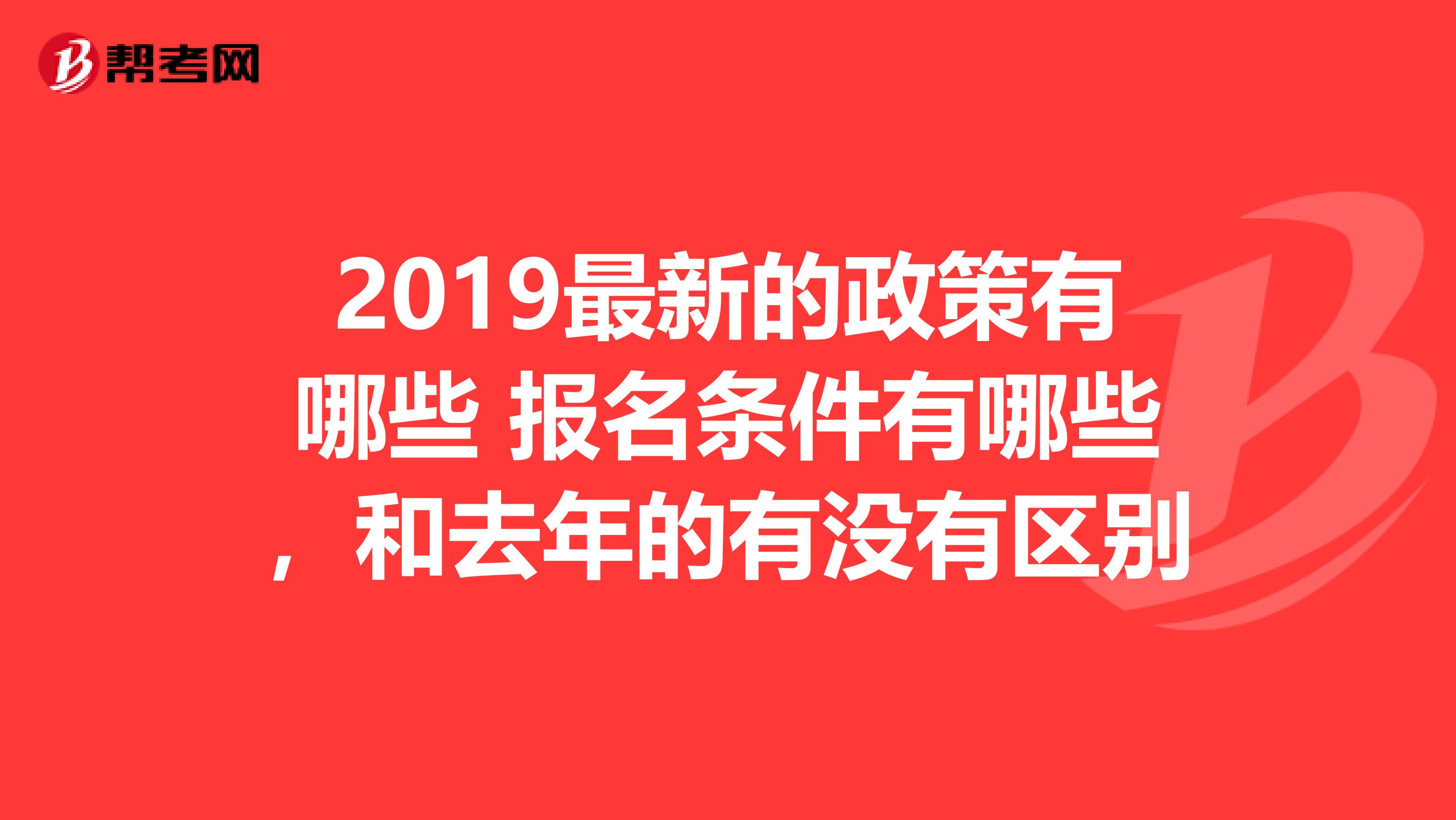 2019最新的政策有哪些 报名条件有哪些，和去年的有没有区别