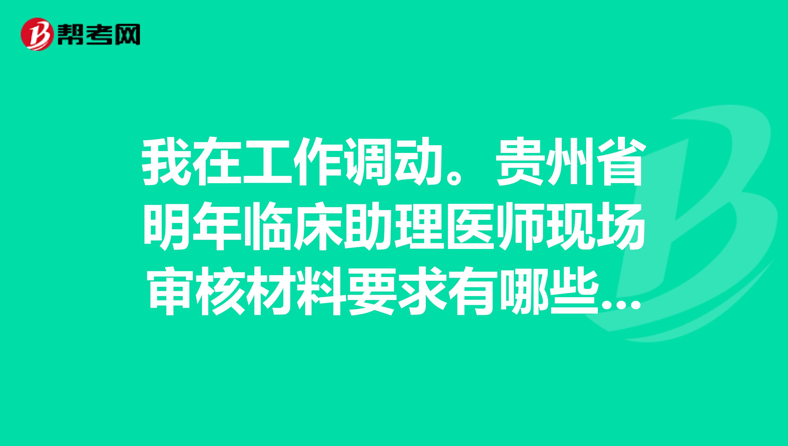 我在工作调动。贵州省明年临床助理医师现场审核材料要求有哪些呢?