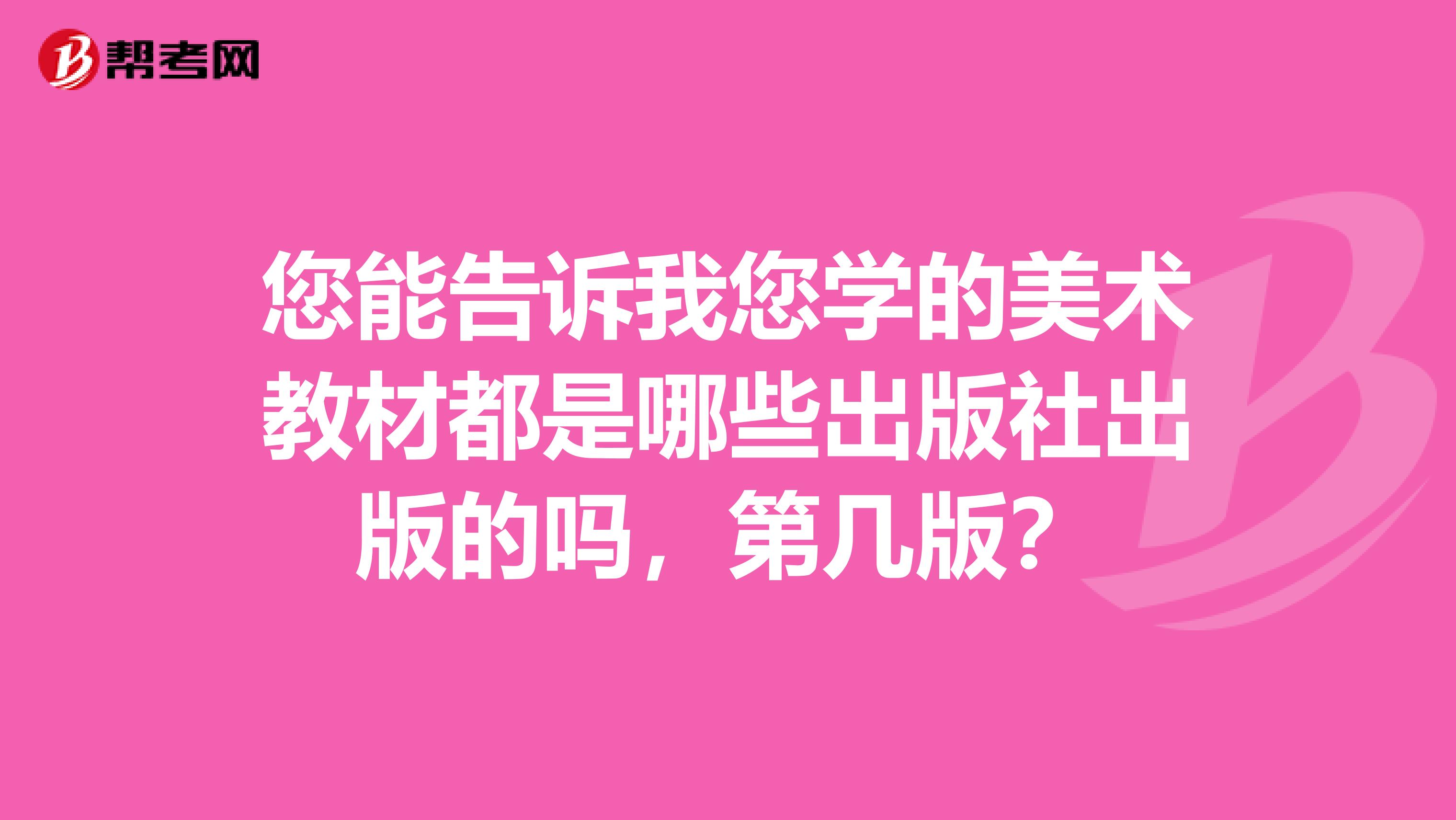 您能告诉我您学的美术教材都是哪些出版社出版的吗,第几版?