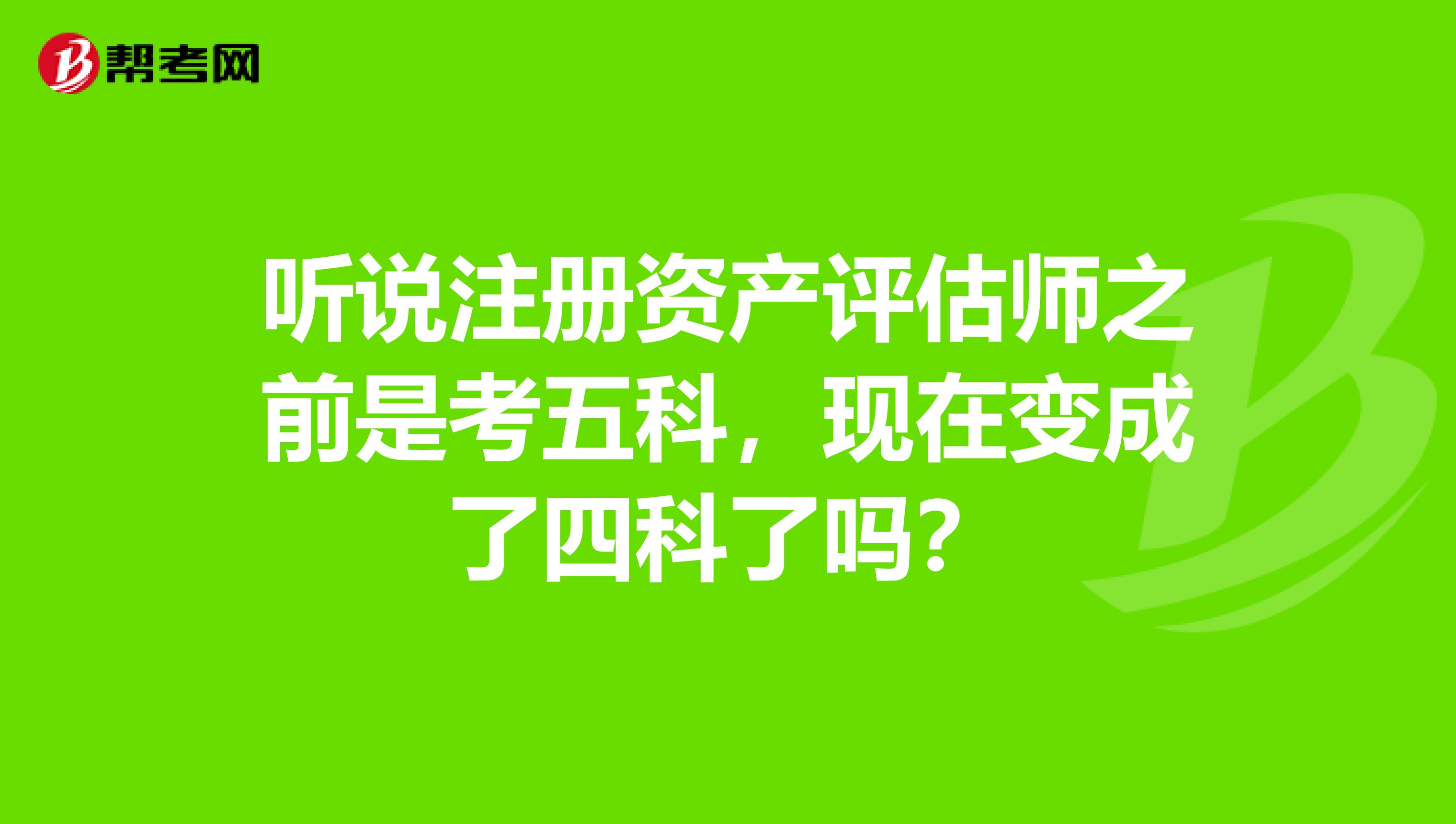 聽說注冊資產評估師之前是考五科，現在變成了四科了嗎？
