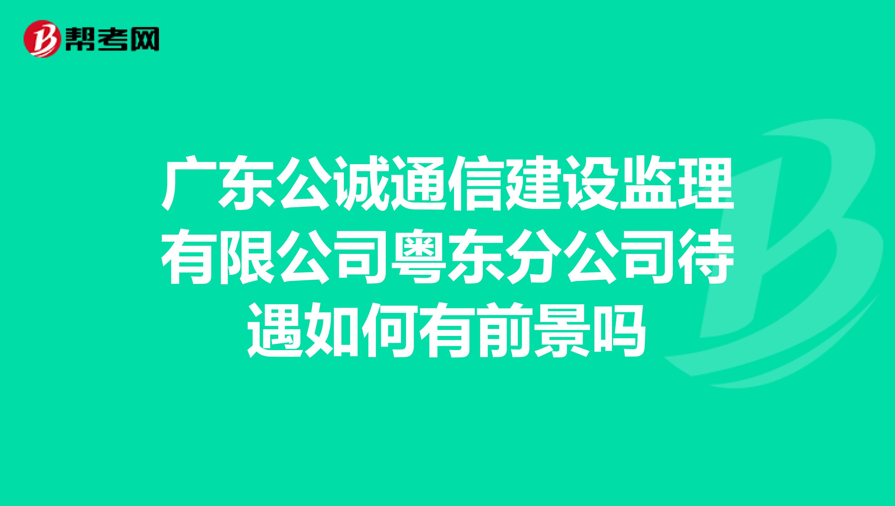 广东公诚通信建设监理有限公司粤东分公司待遇如何有前景吗