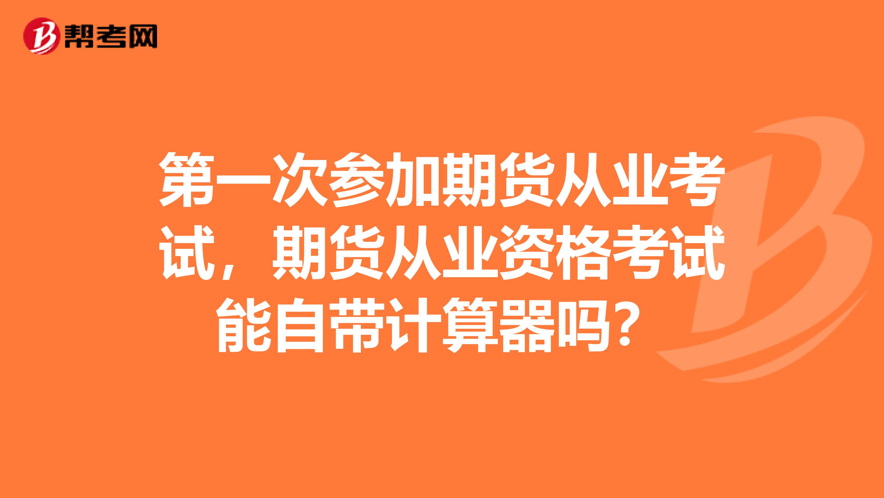 第一次参加期货从业考试,期货从业资格考试能自带计算器吗?