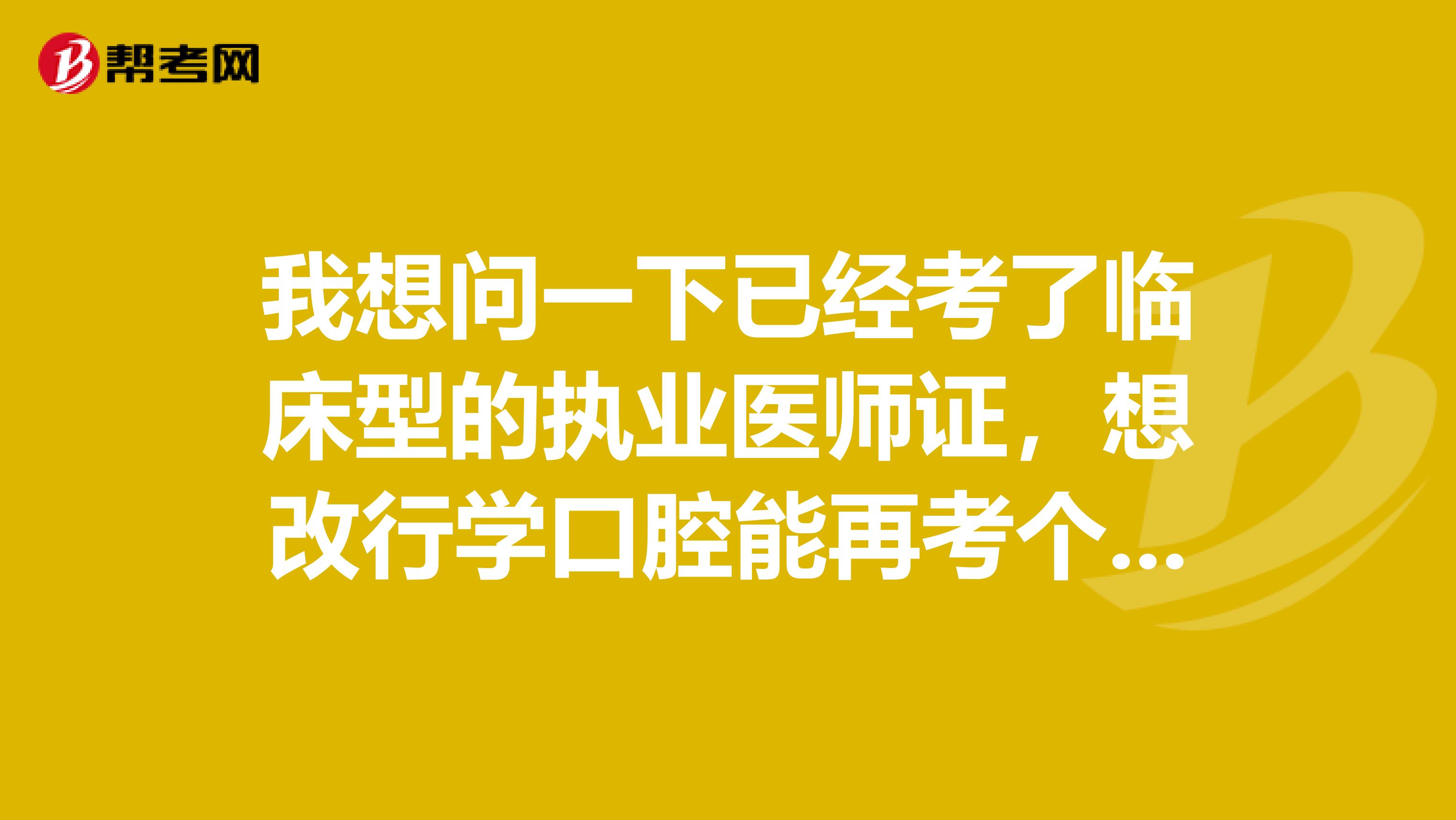我想问一下已经考了临床型的执业医师证,想改行学口腔能再考个口腔的吗?
