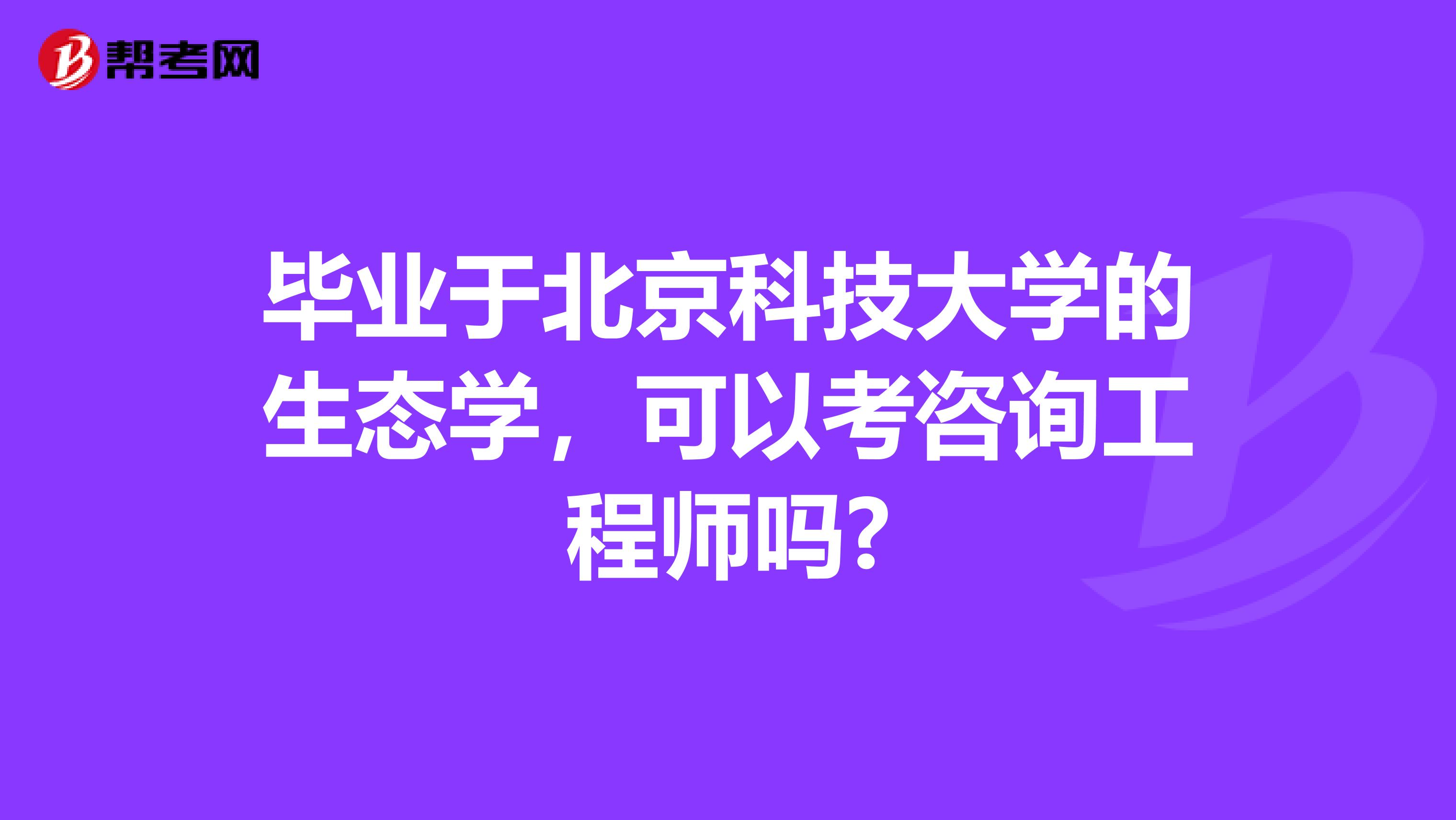 毕业于北京科技大学的生态学,可以考咨询工程师吗?
