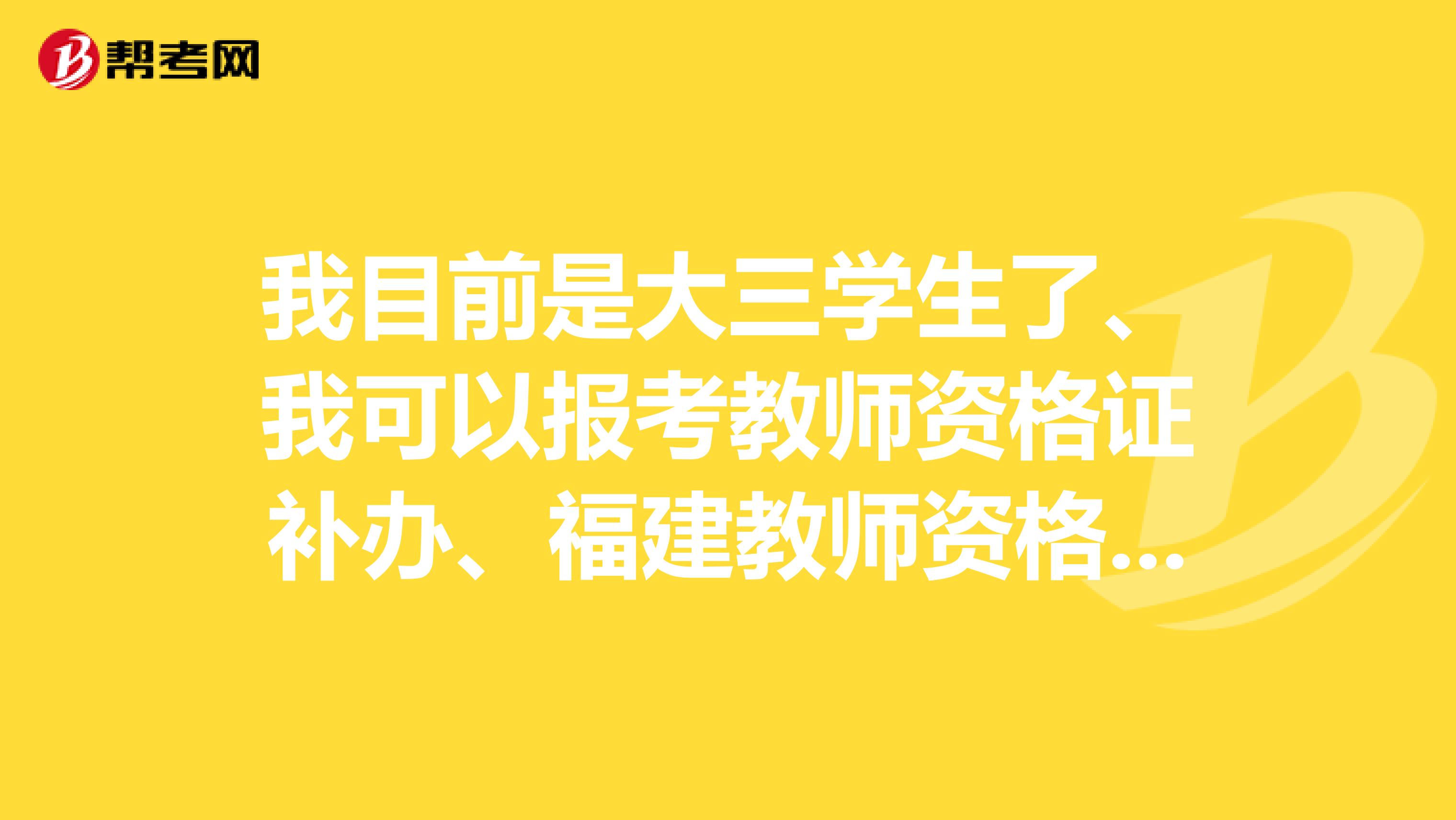 我目前是大三学生了、我可以报考教师资格证补办、福建教师资格考试如何报名？