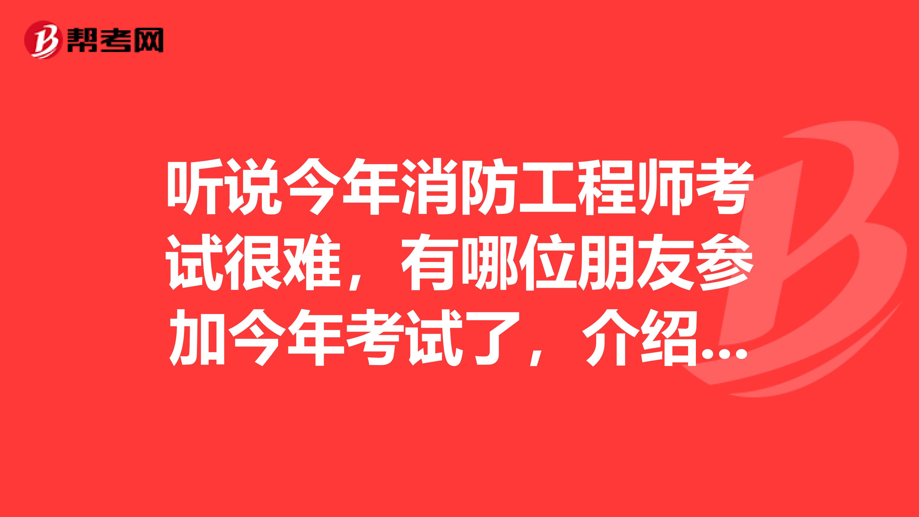 听说今年消防工程师考试很难,有哪位朋友参加今年考试了,介绍一下呗