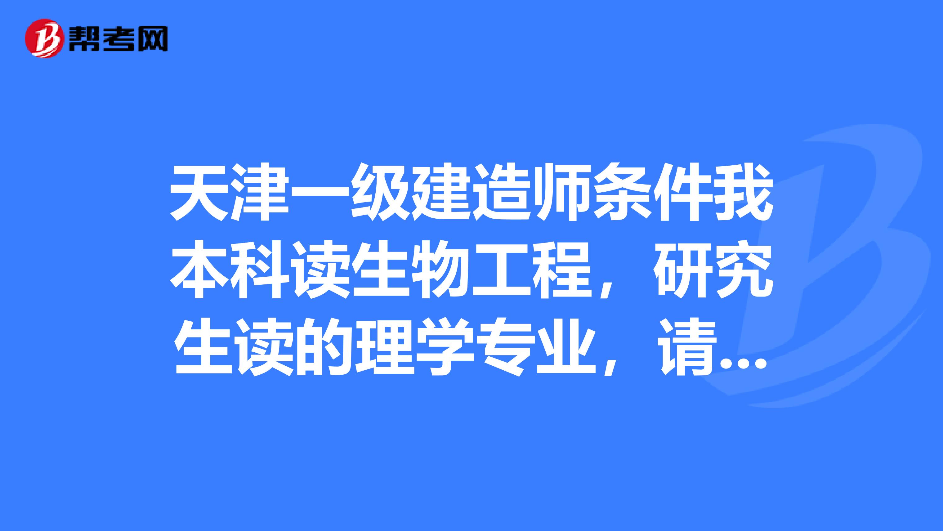 天津一级建造师条件我本科读生物工程，研究生读的理学专业，请问可以报考一级建造师吗