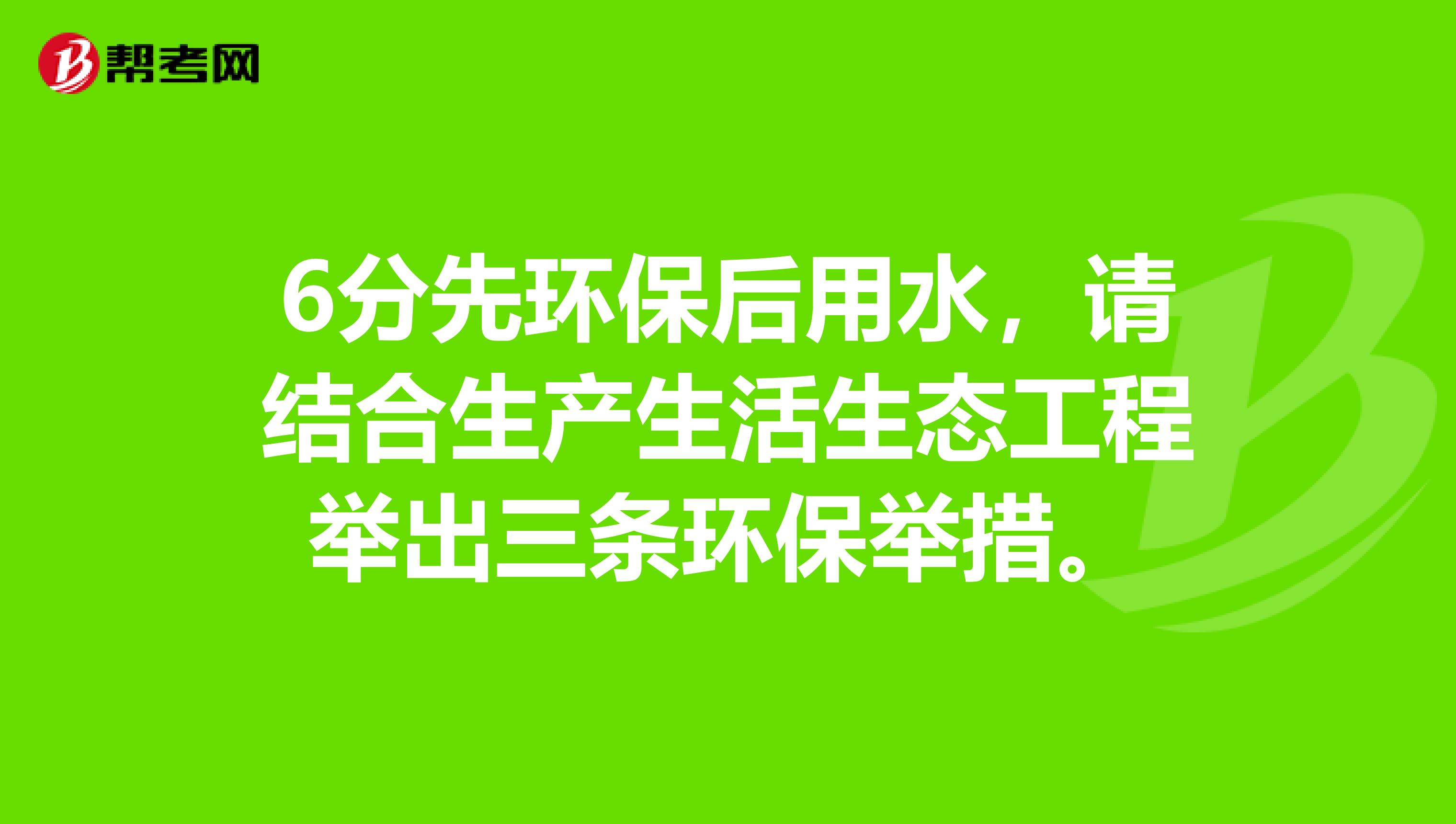 6分先环保后用水,请结合生产生活生态工程举出三条环保举措。