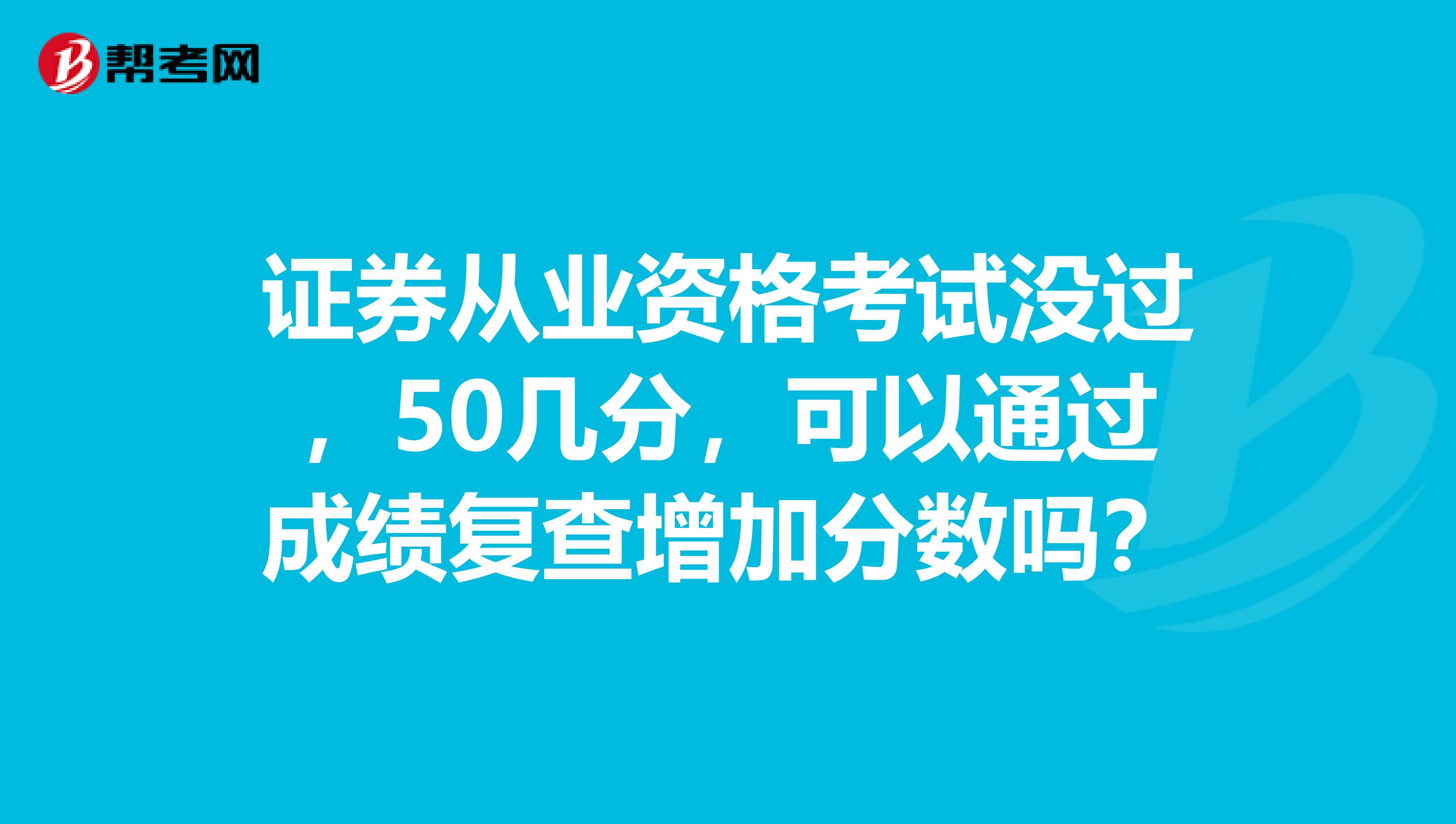 证券从业资格考试没过,50几分,可以通过成绩复查增加分数吗?