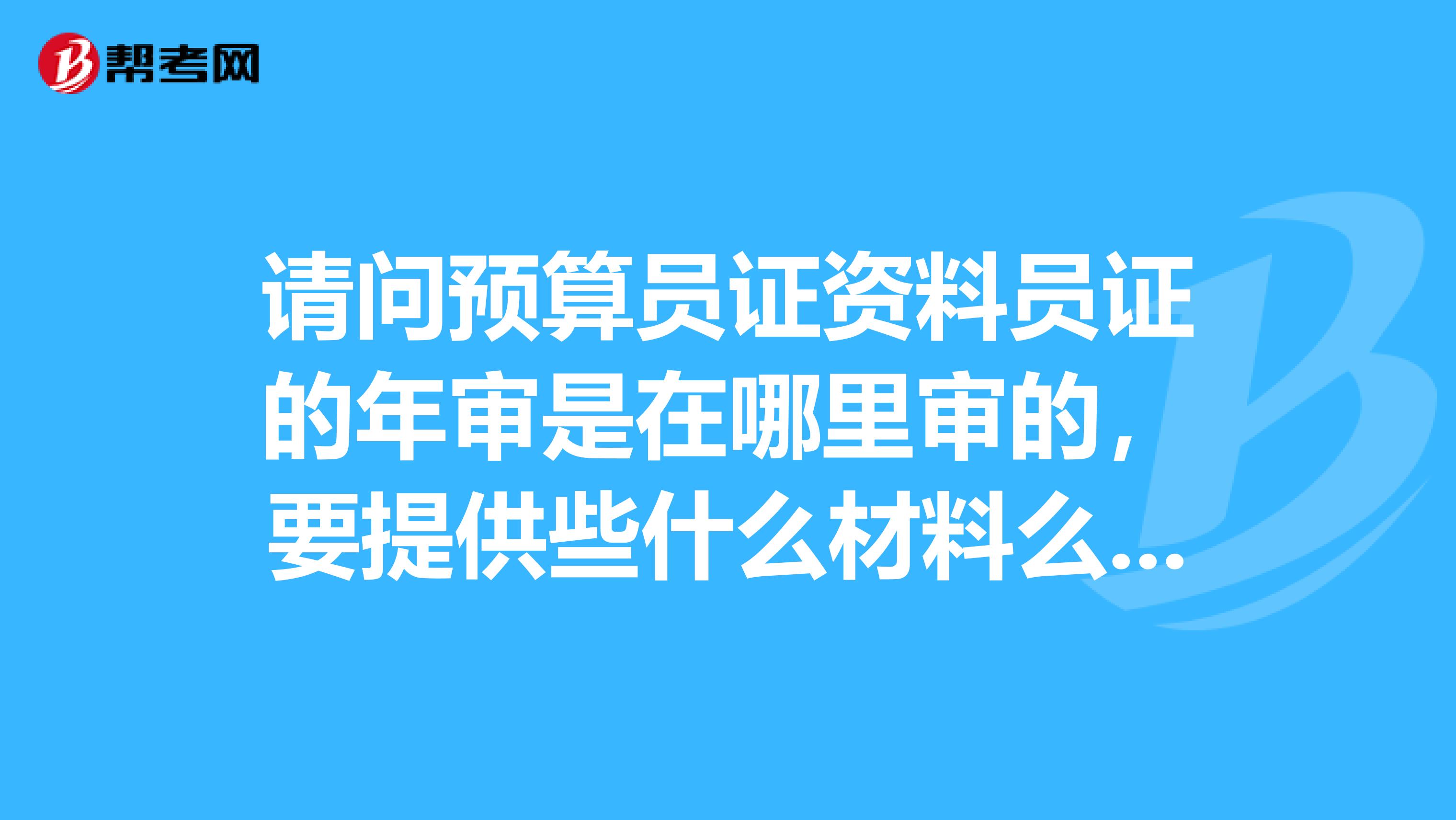 请问预算员证资料员证的年审是在哪里审的,要提供些什么材料么?如果是过期了没有审,可否补审?