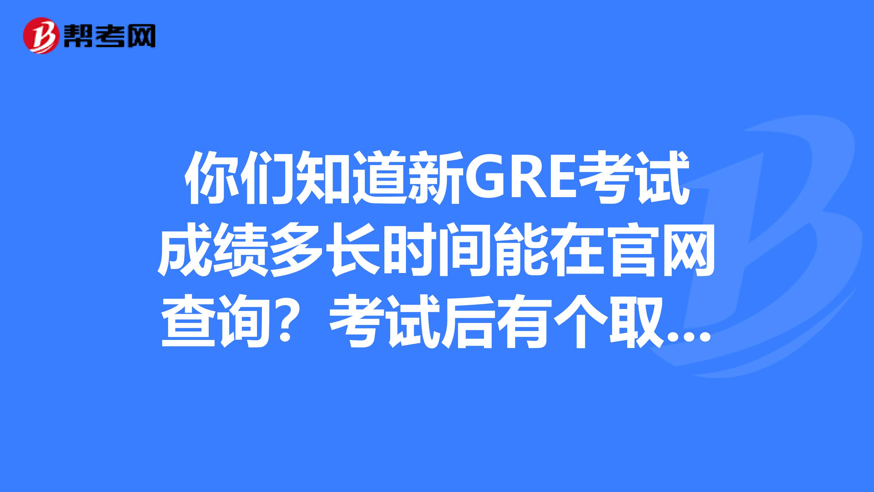 你们知道新GRE考试成绩多长时间能在官网查询?考试后有个取消选项,我忘记自己选没选,怎么能帮我确认一下。。