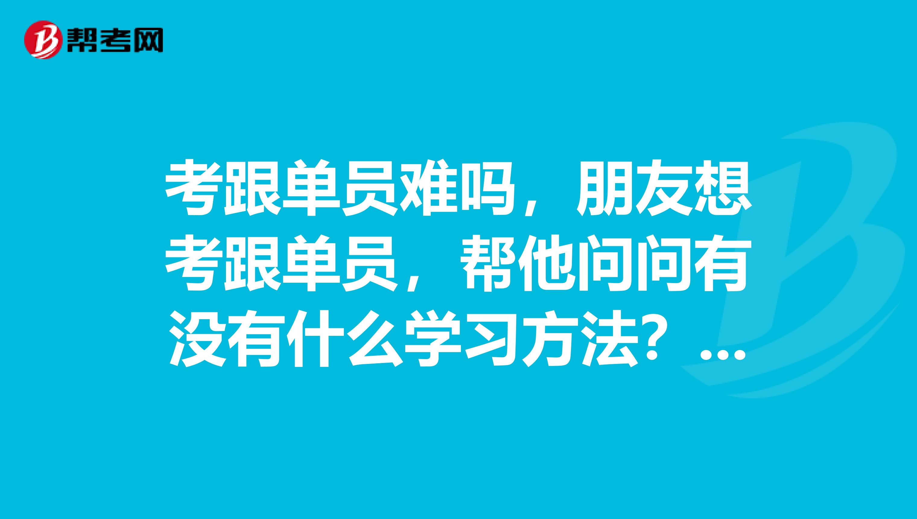 考跟单员难吗，朋友想考跟单员，帮他问问有没有什么学习方法？坐标古丈