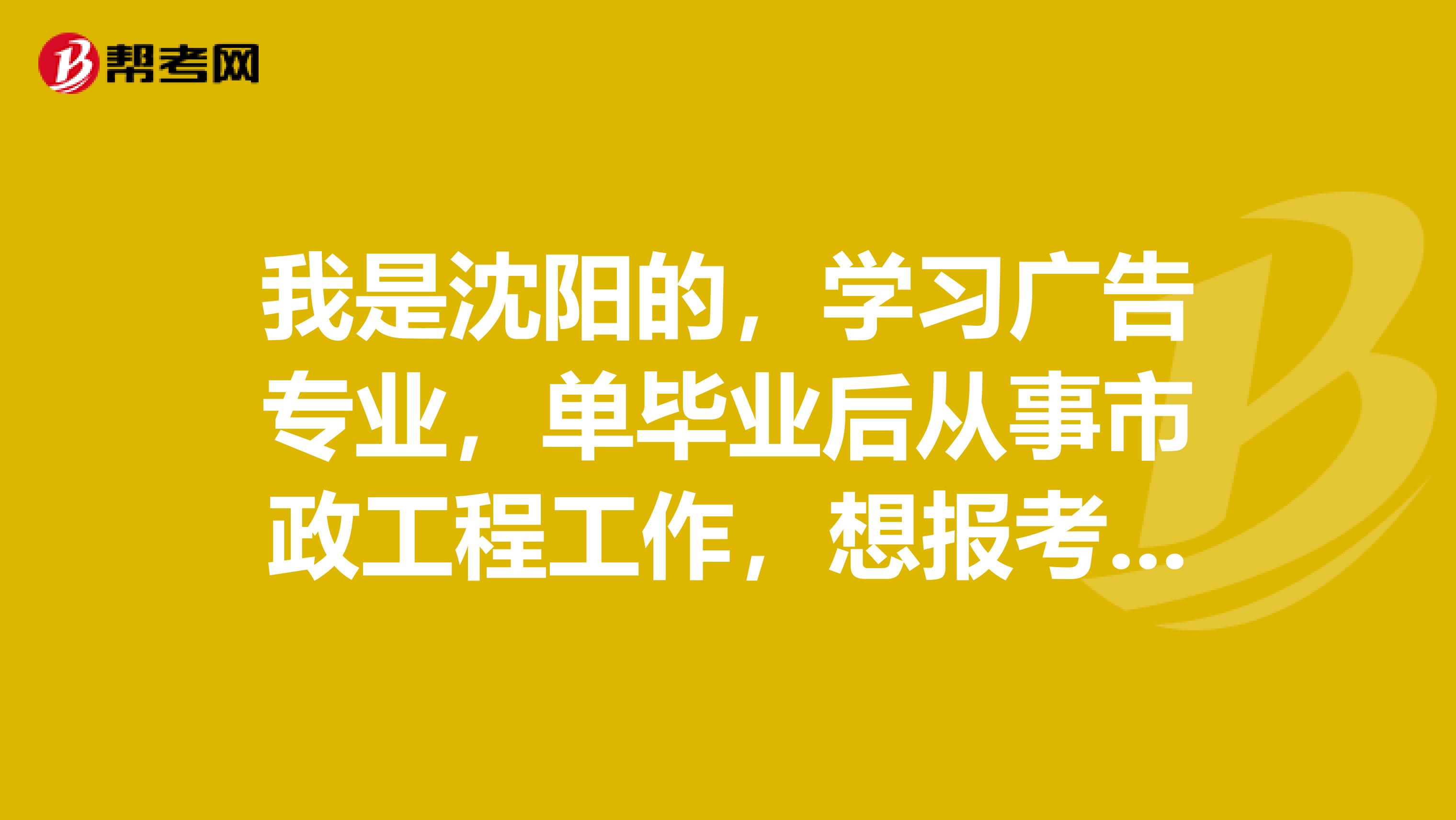 我是沈阳的,学习广告专业,单毕业后从事市政工程工作,想报考安全员,但是不知道相关信息,请大家帮忙,