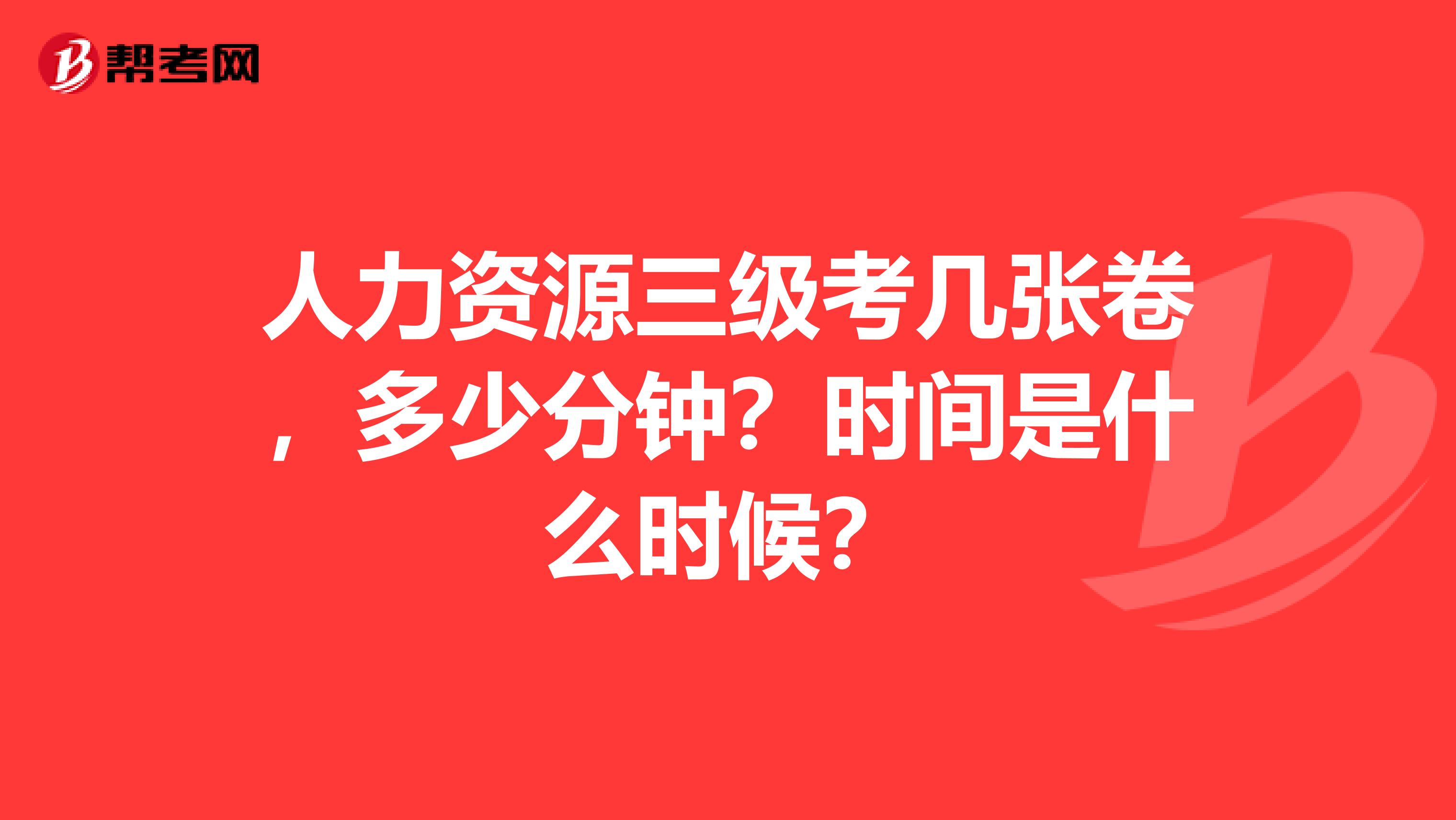 人力资源三级考几张卷，多少分钟？时间是什么时候？