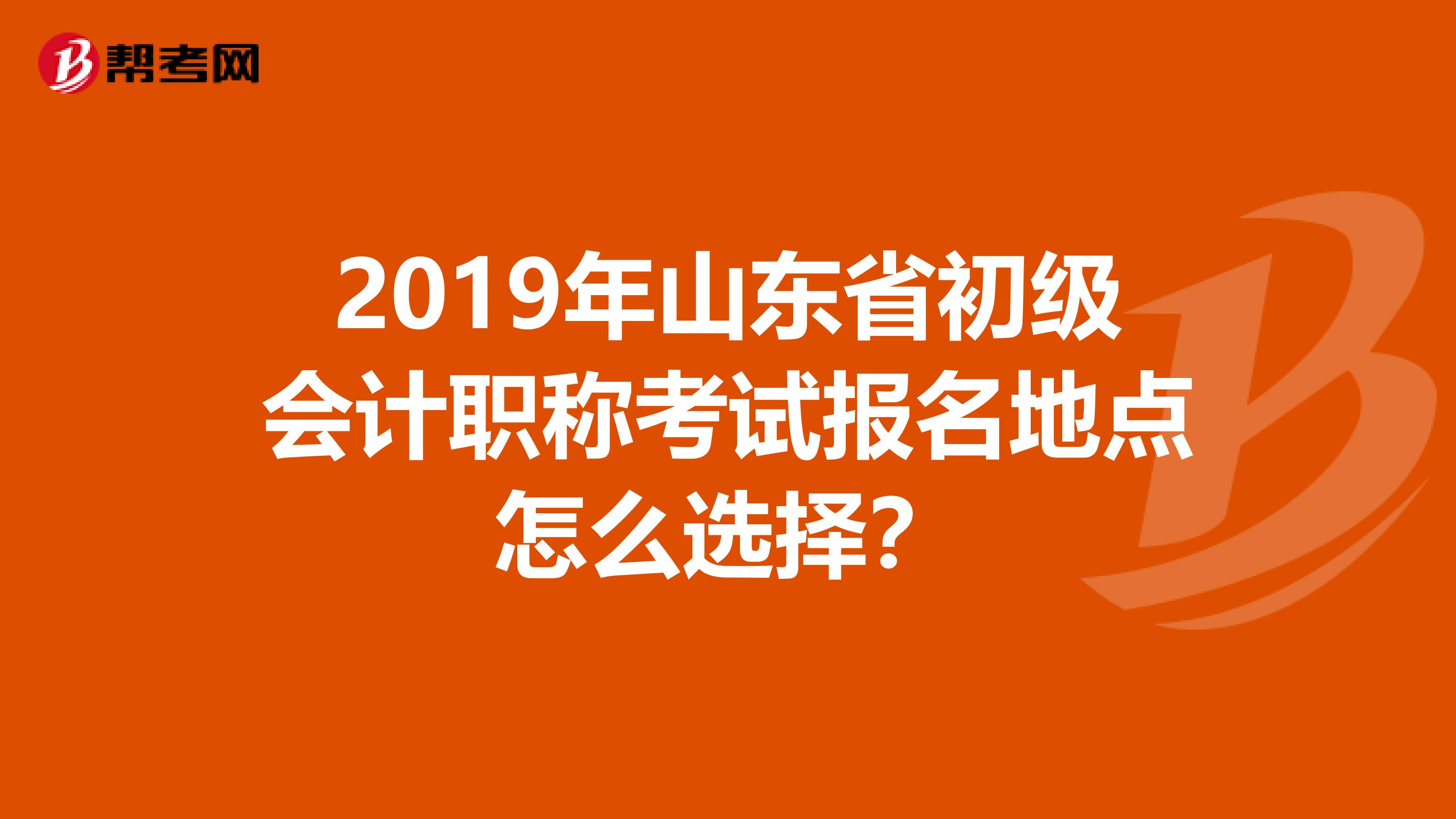 2019年山東省初級(jí)會(huì)計(jì)職稱考試報(bào)名地點(diǎn)怎么選擇？