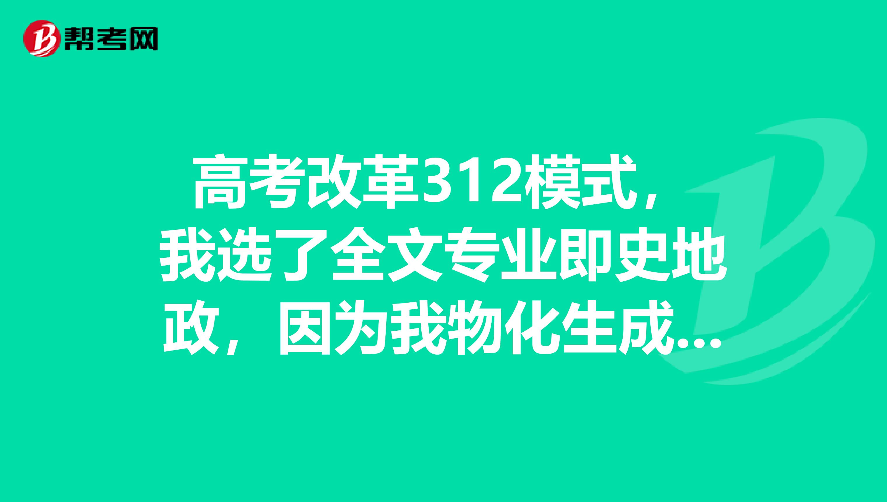 高考改革312模式,我选了全文专业即史地政,因为我物化生成绩均不好,文科成绩名列前茅?