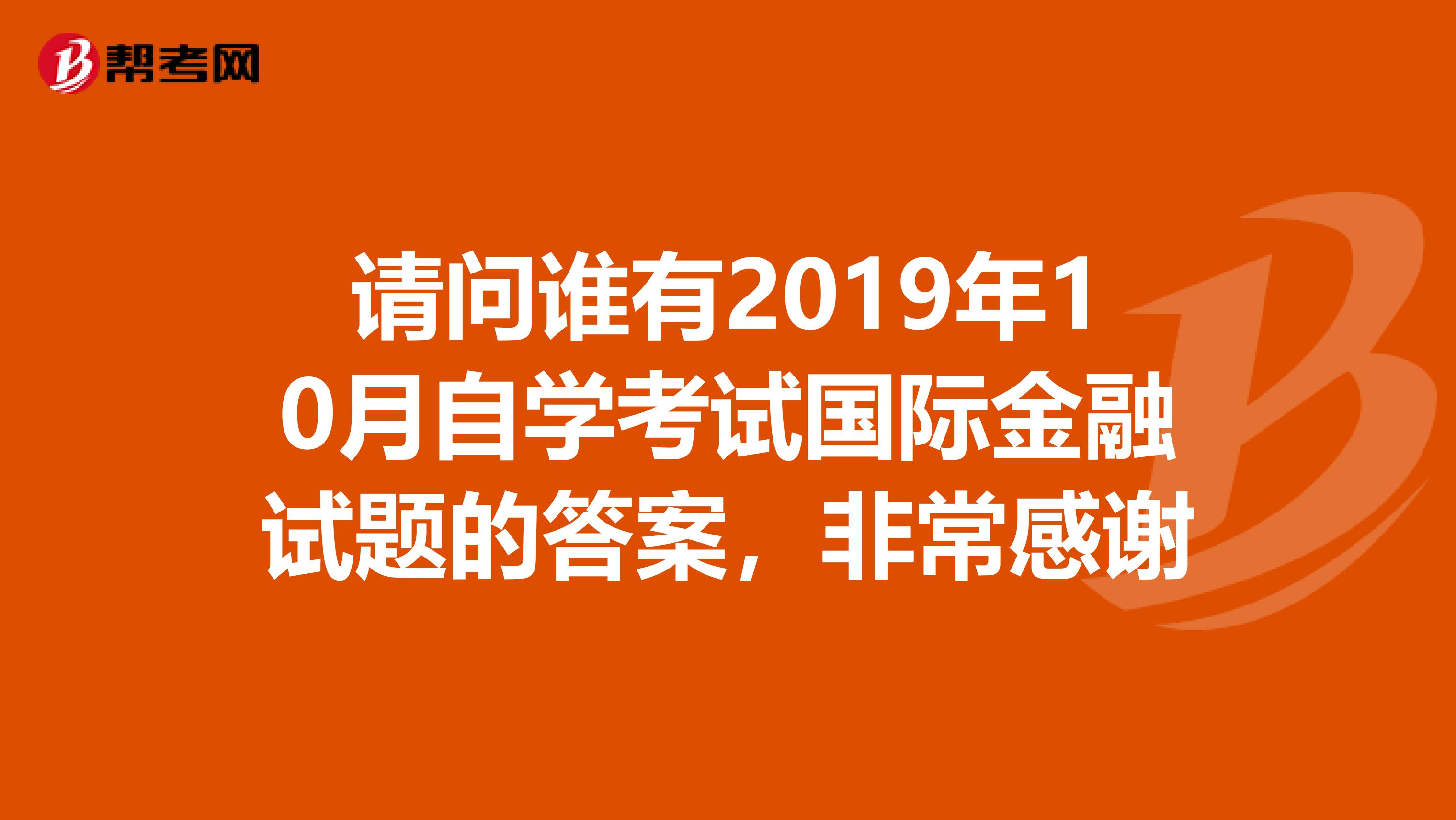 请问谁有2019年10月自学考试国际金融试题的答案,非常感谢