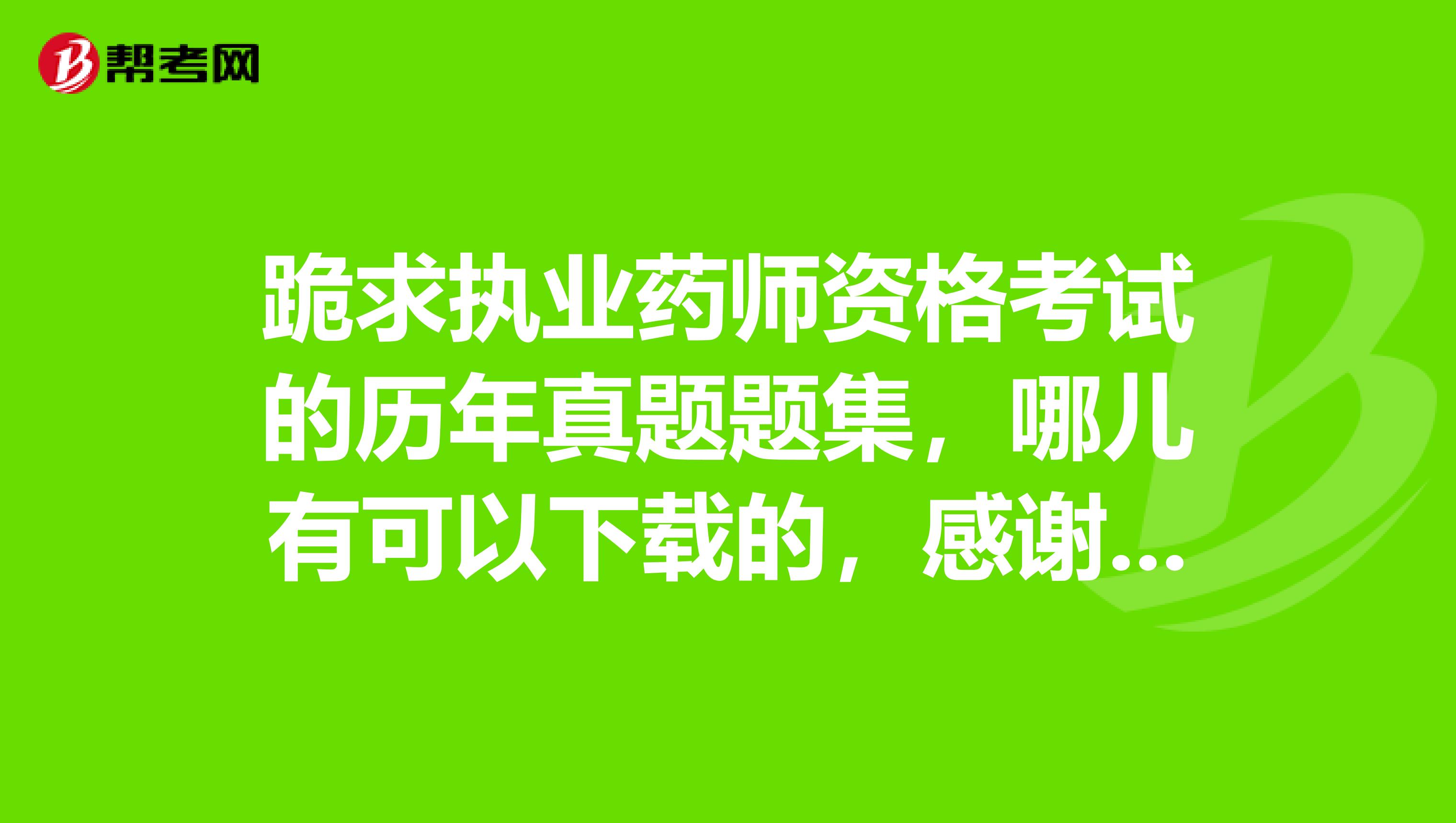 跪求執業藥師資格考試的歷年真題題集,哪兒有可以下載的,感謝大俠.