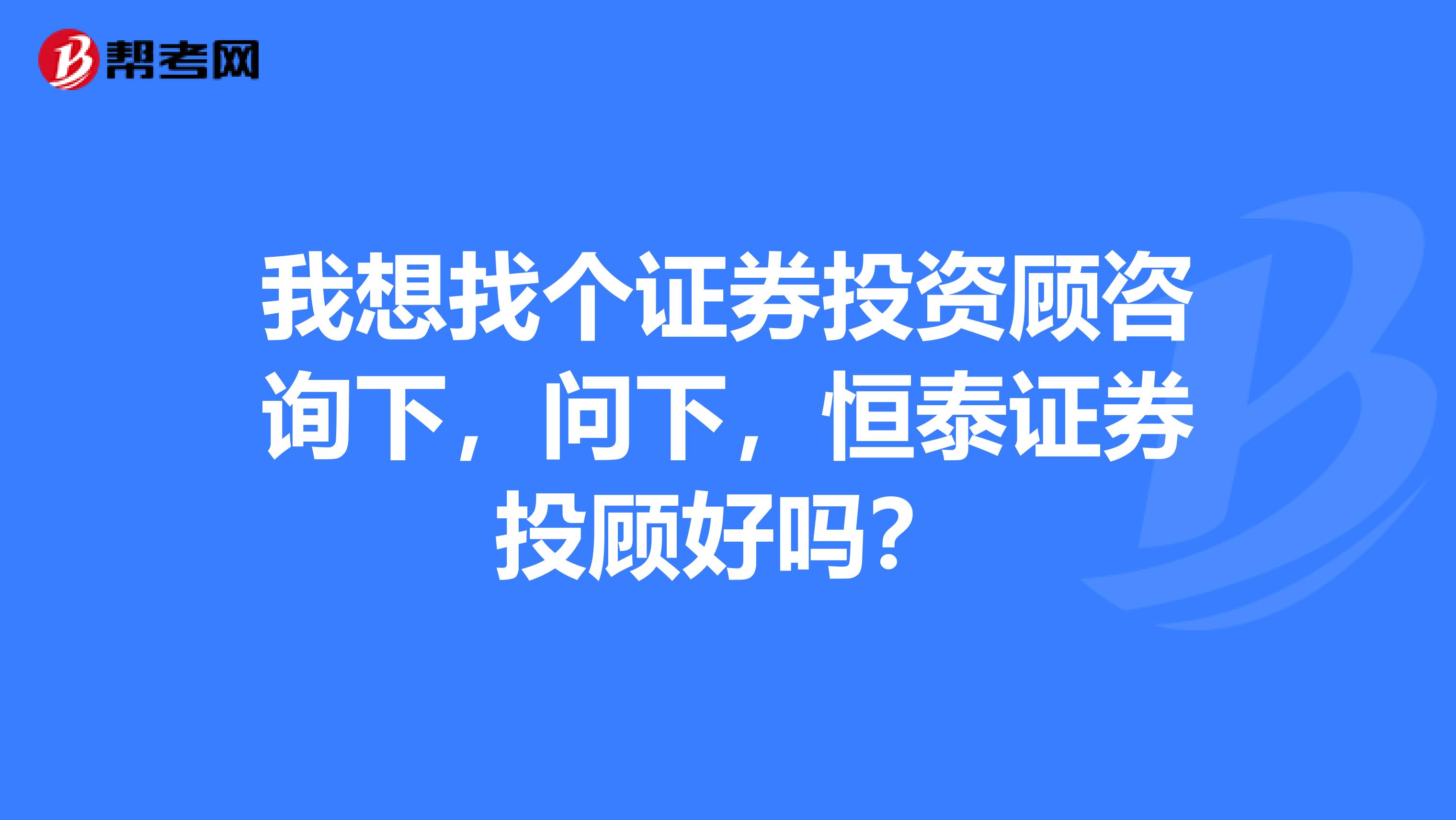 我想找个证券投资顾咨询下,问下,恒泰证券投顾好吗?