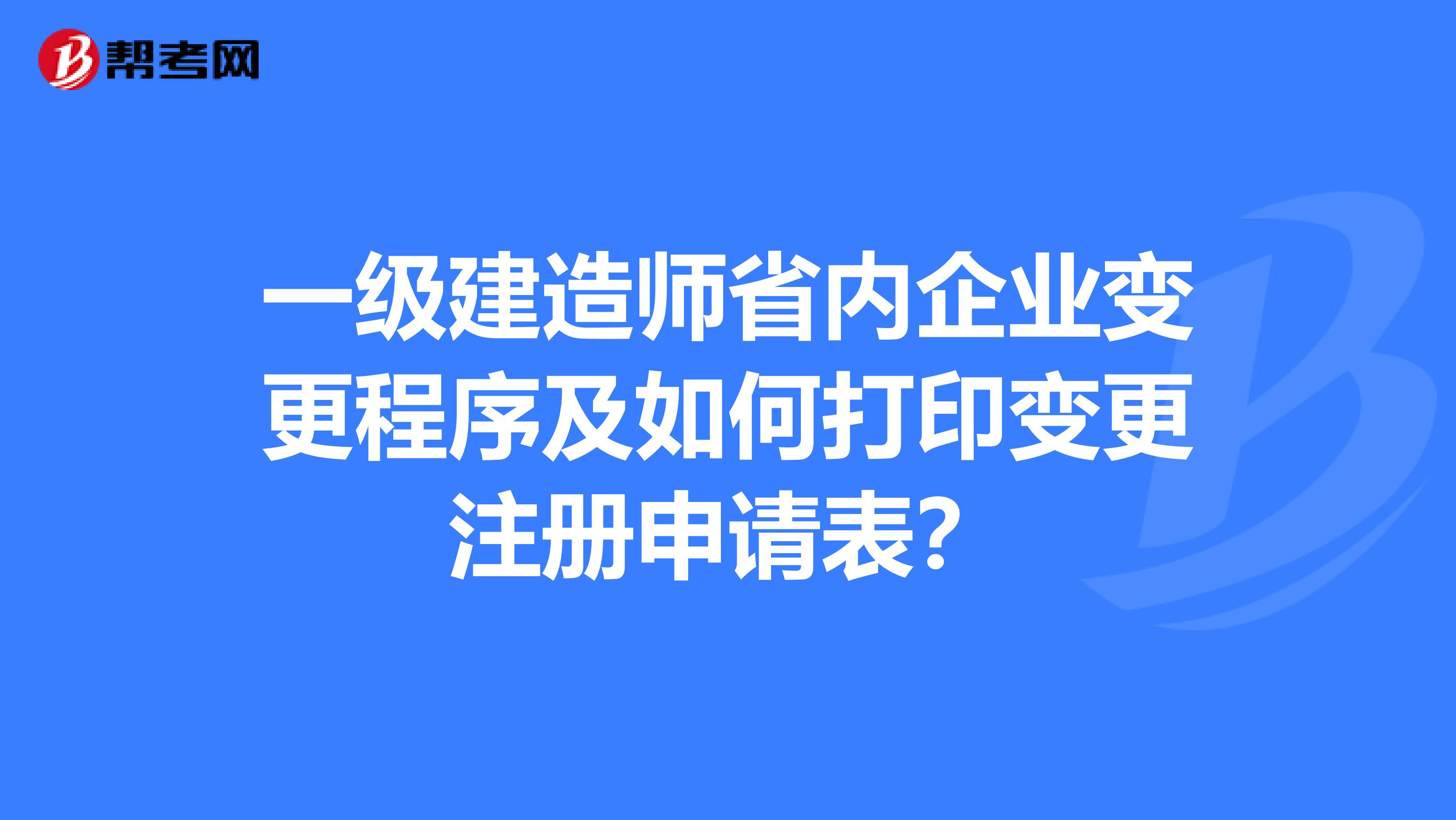 一级建造师省内企业变更程序及如何打印变更注册申请表？