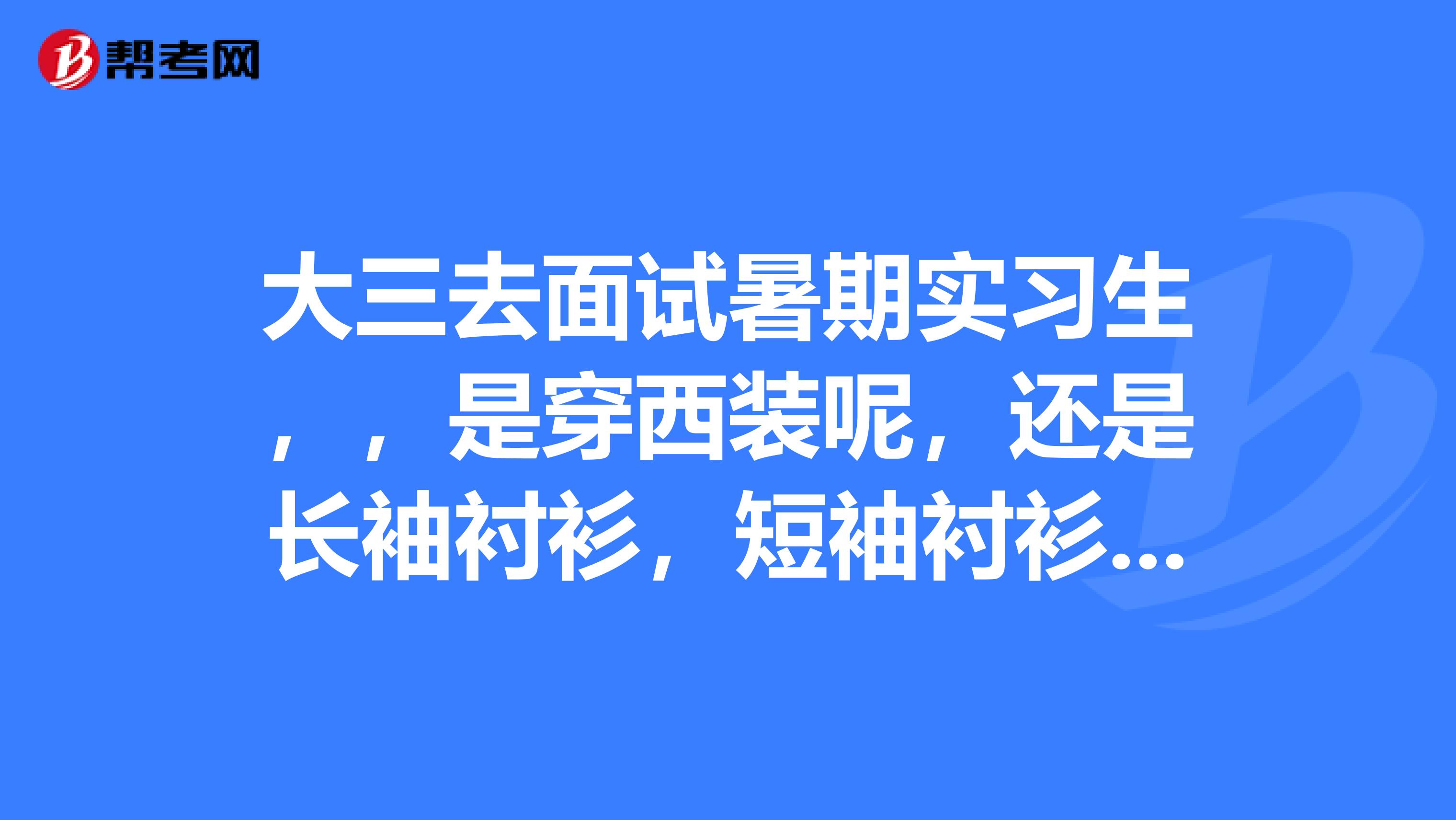 大三去面试暑期实习生,,是穿西装呢,还是长袖衬衫,短袖衬衫呢???
