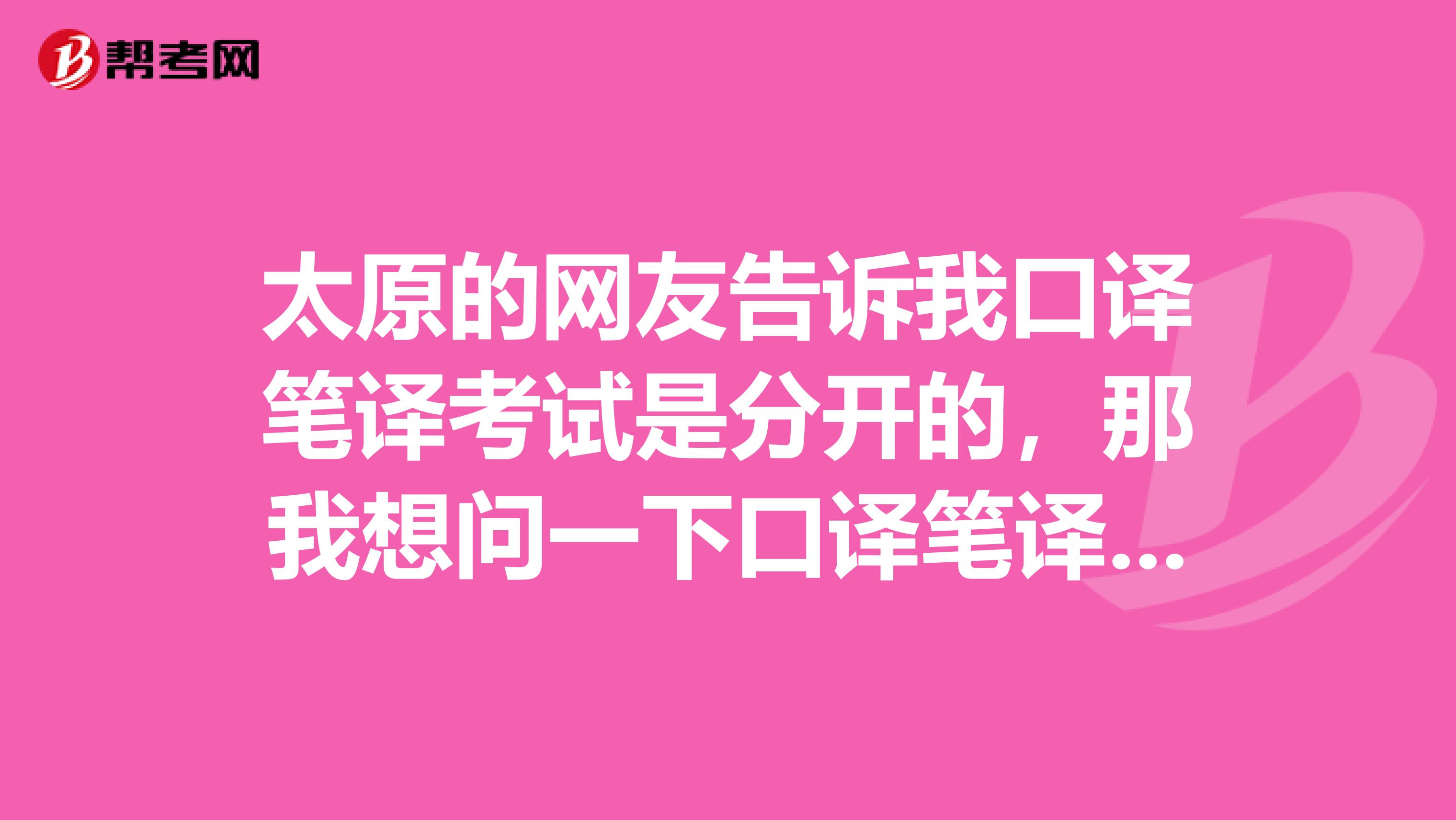 太原的网友告诉我口译笔译考试是分开的，那我想问一下口译笔译考试什么时候举行？