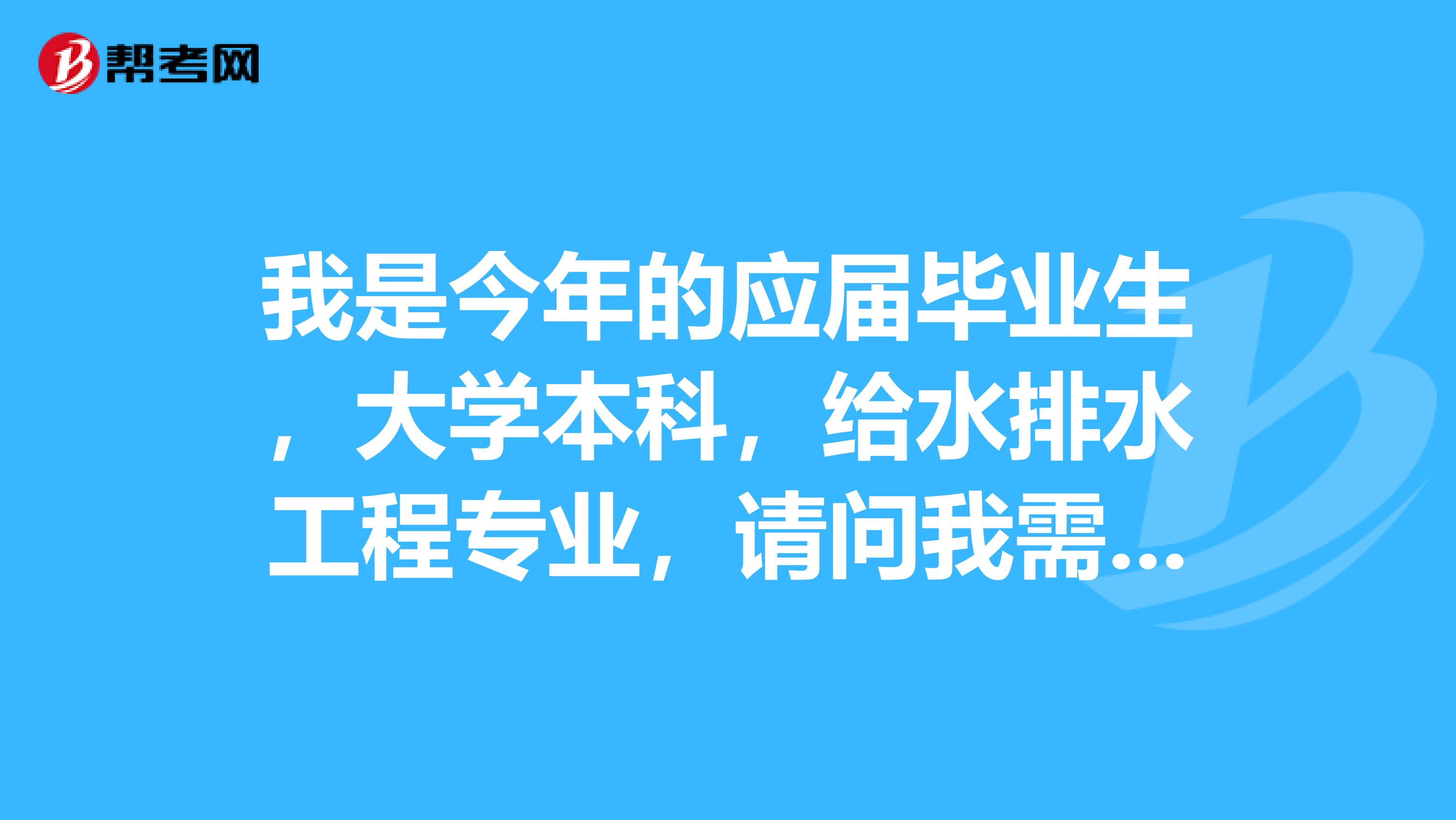 我是今年的应届毕业生,大学本科,给水排水工程专业,请问我需要几年的工作经验才能报考二级建造师?