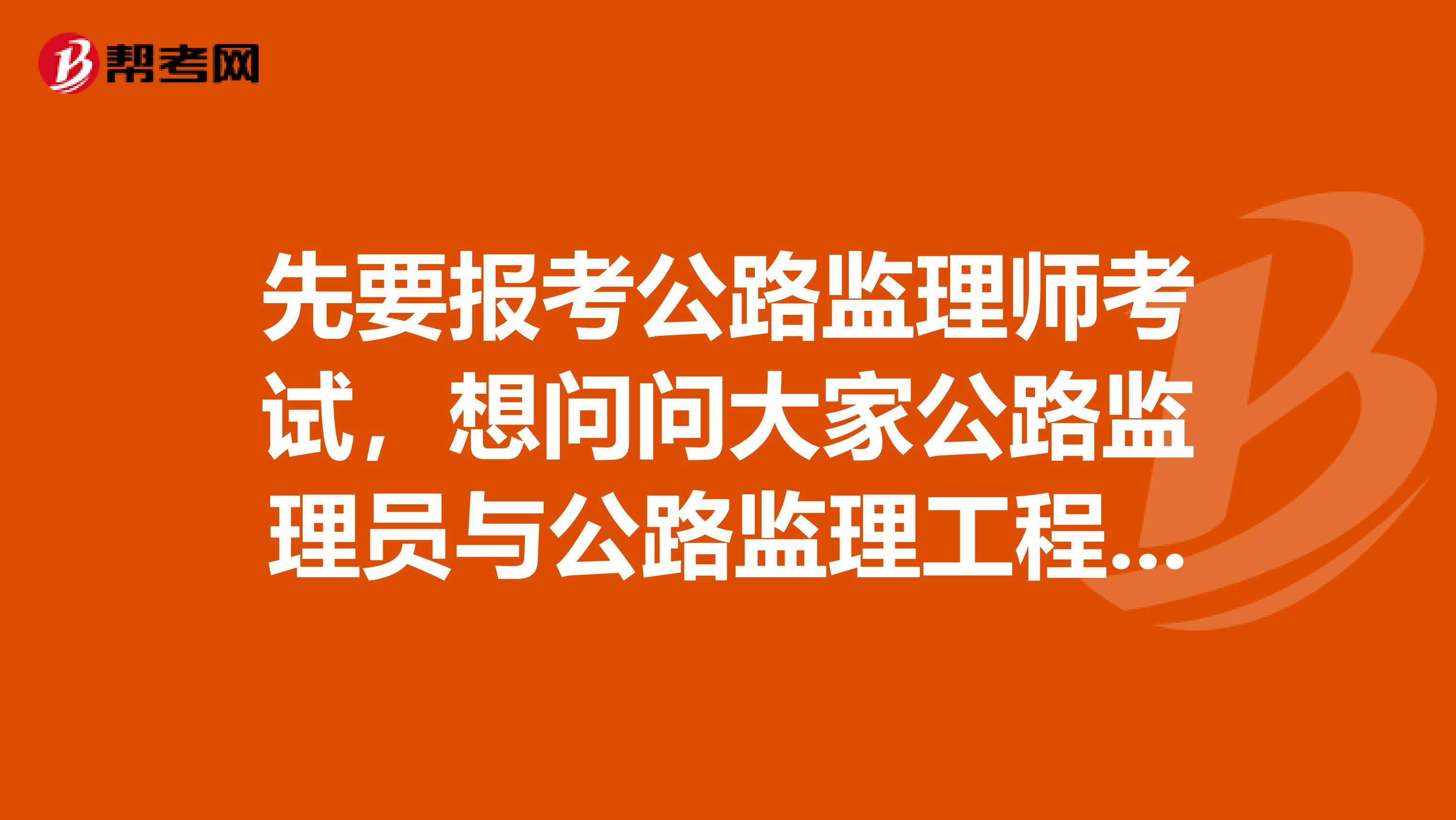 先要报考公路监理师考试，想问问大家公路监理员与公路监理工程师之间有什么区别呢？