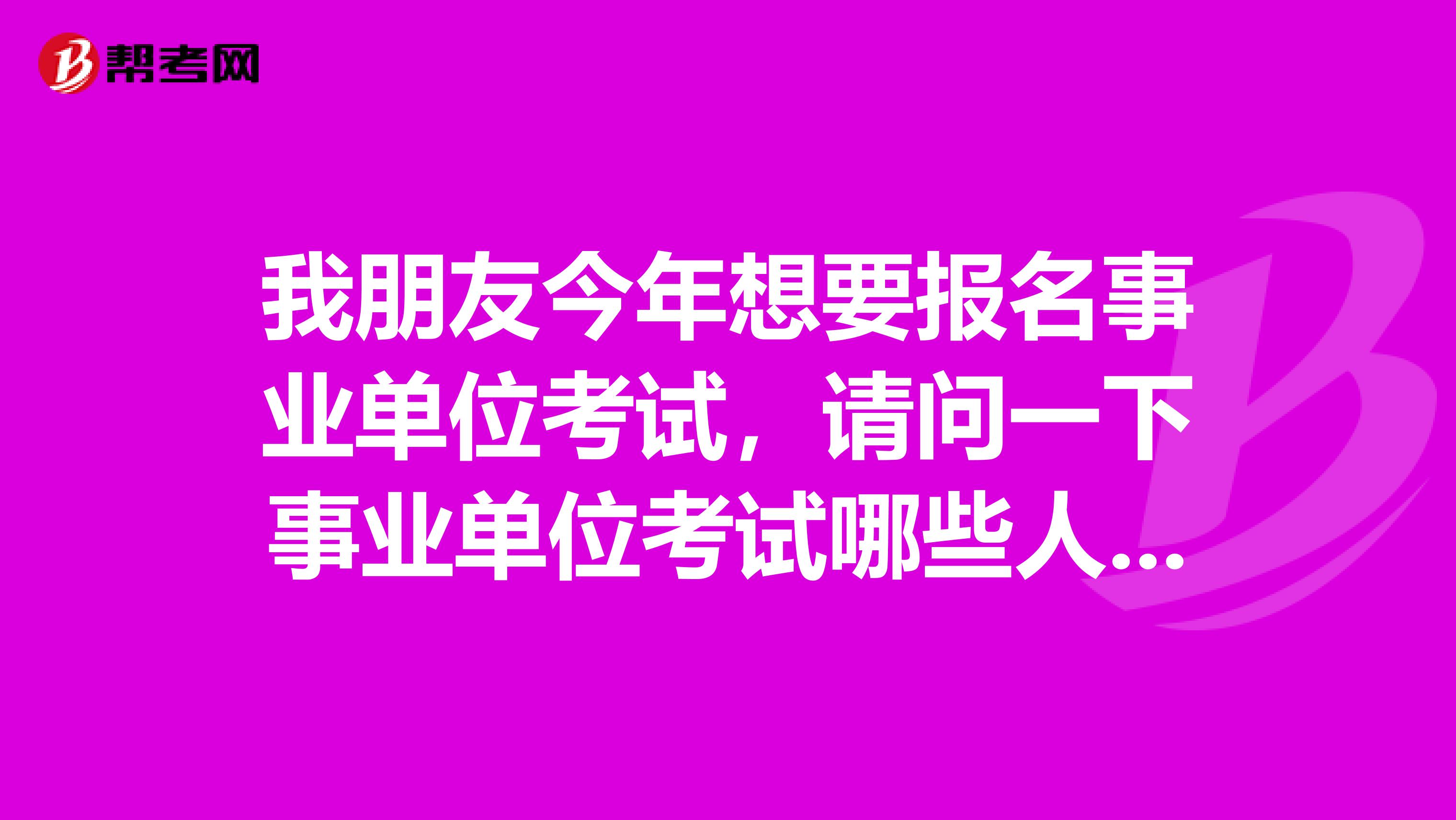 我朋友今年想要报名事业单位考试,请问一下事业单位考试哪些人不能报考啊?