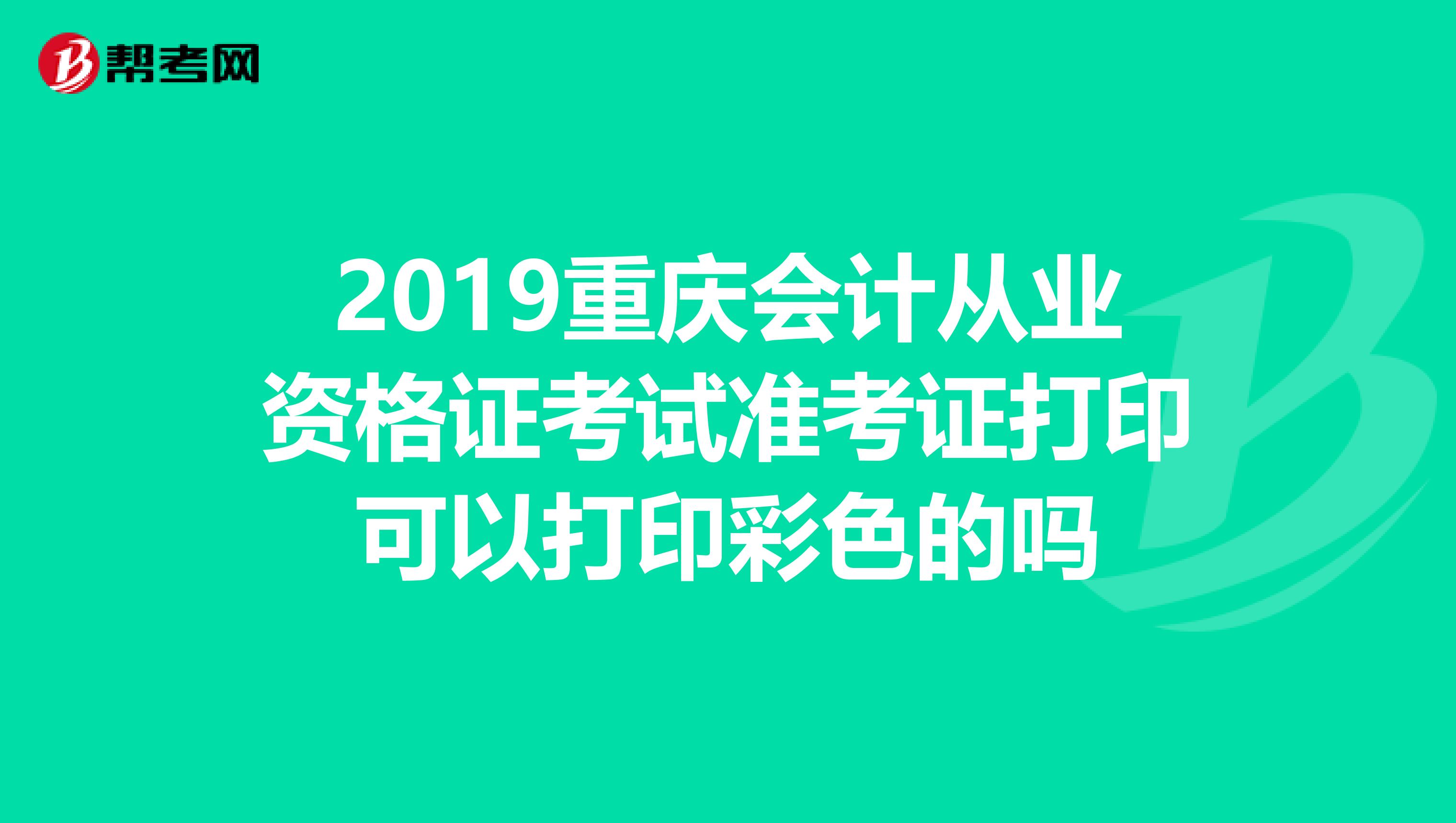 2019重庆会计从业资格证考试准考证打印可以打印彩色的吗