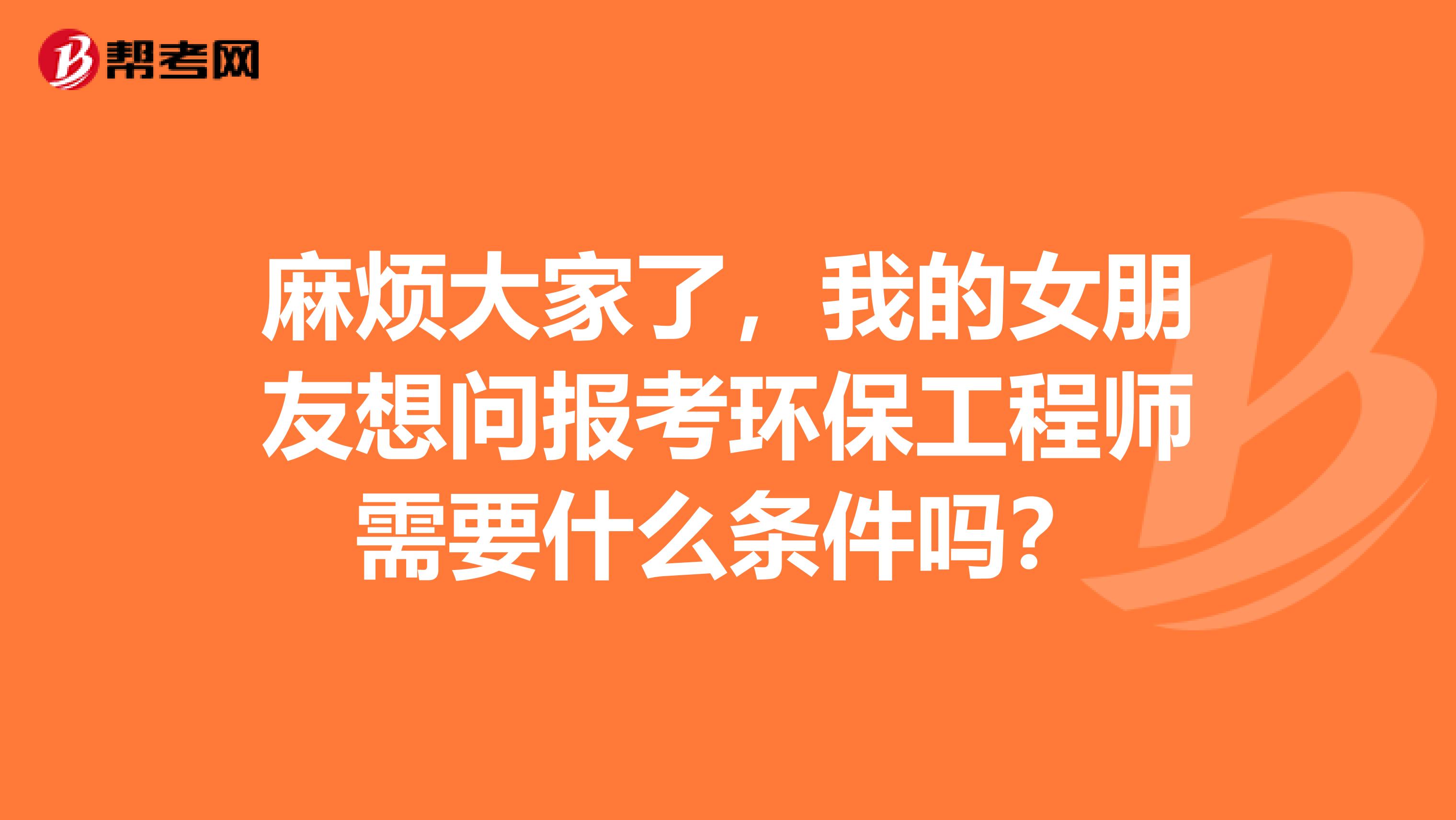 麻烦大家了，我的女朋友想问报考环保工程师需要什么条件吗？