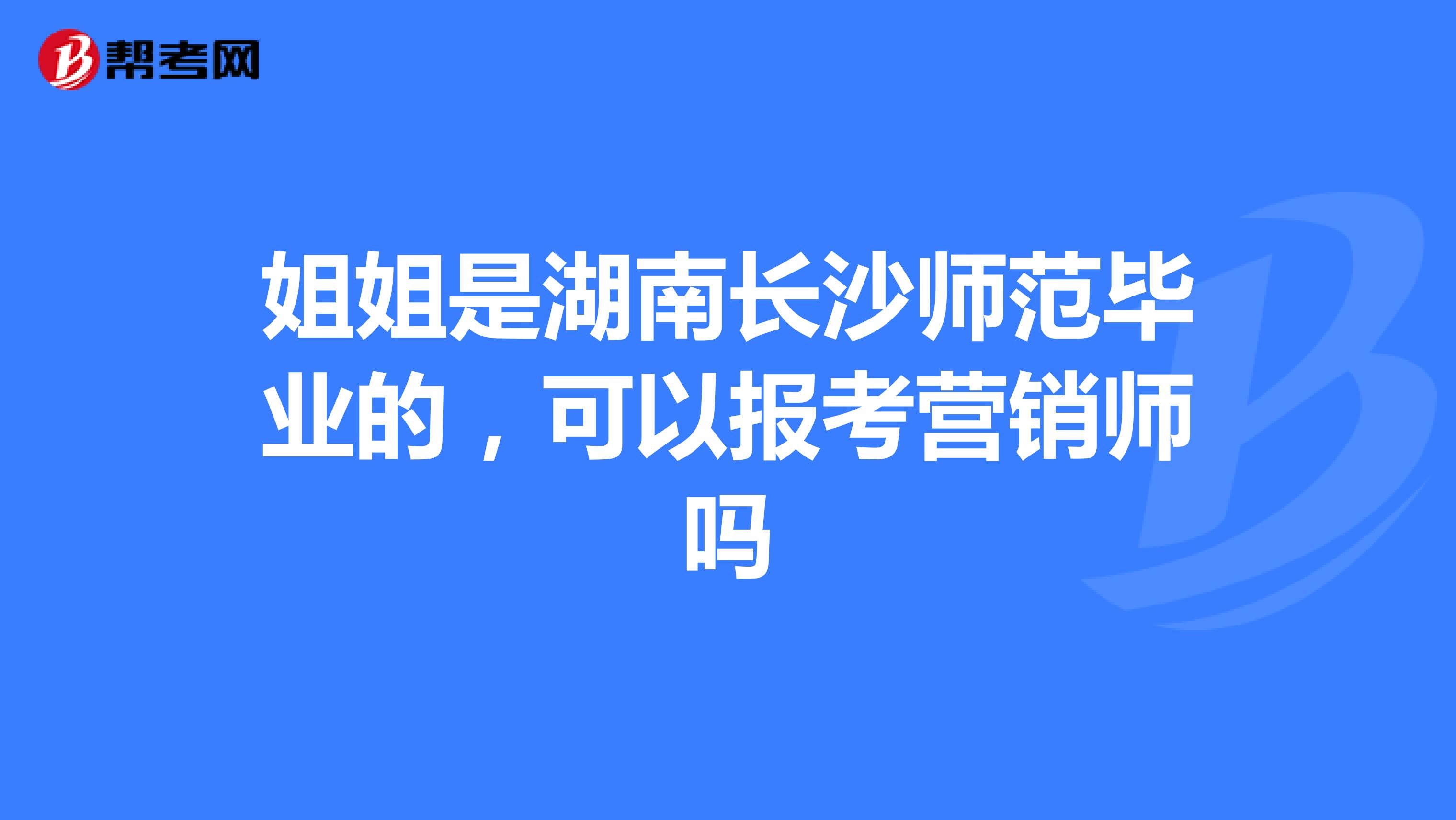 姐姐是湖南长沙师范毕业的，可以报考营销师吗