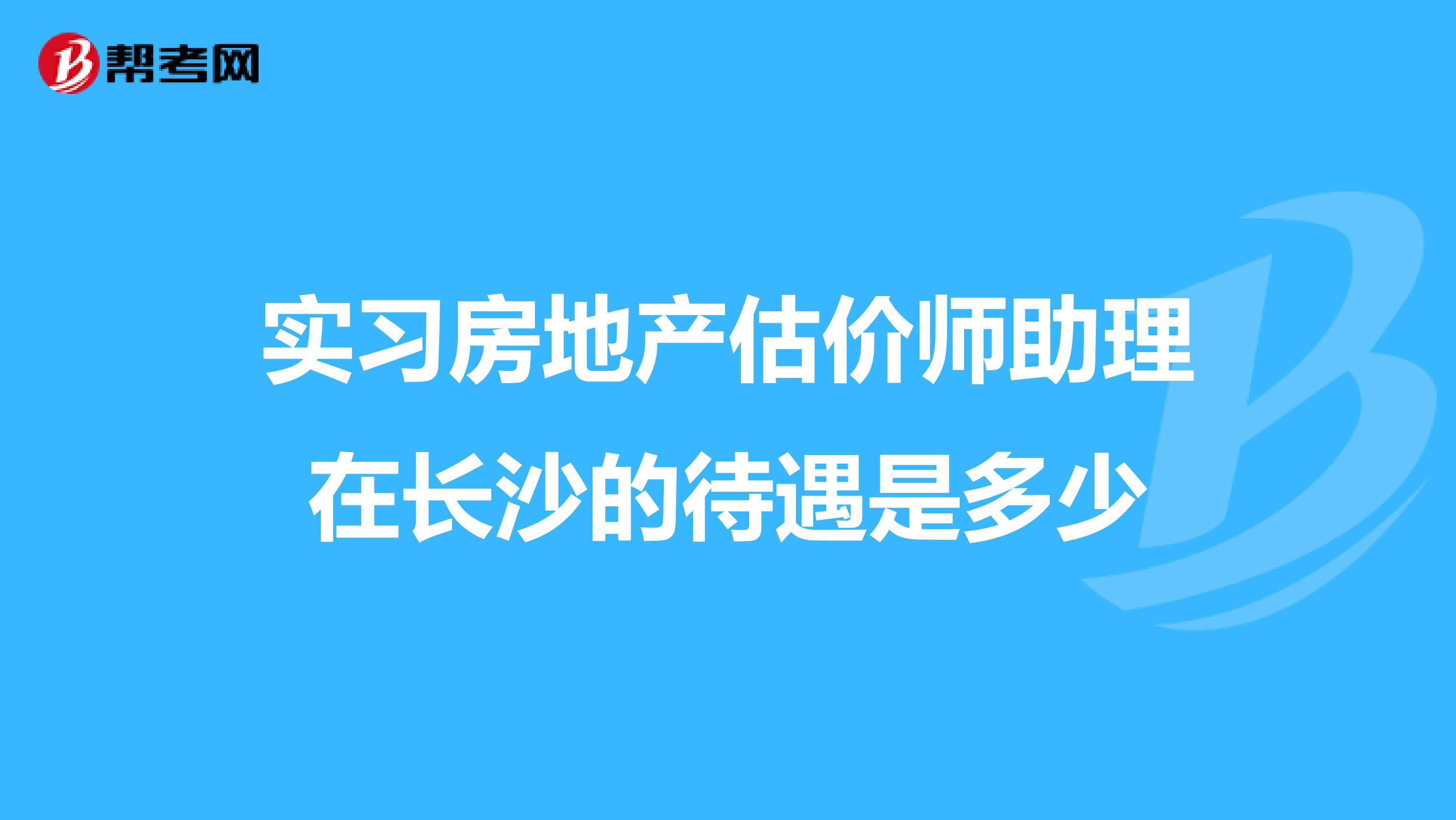 实习房地产估价师助理在长沙的待遇是多少