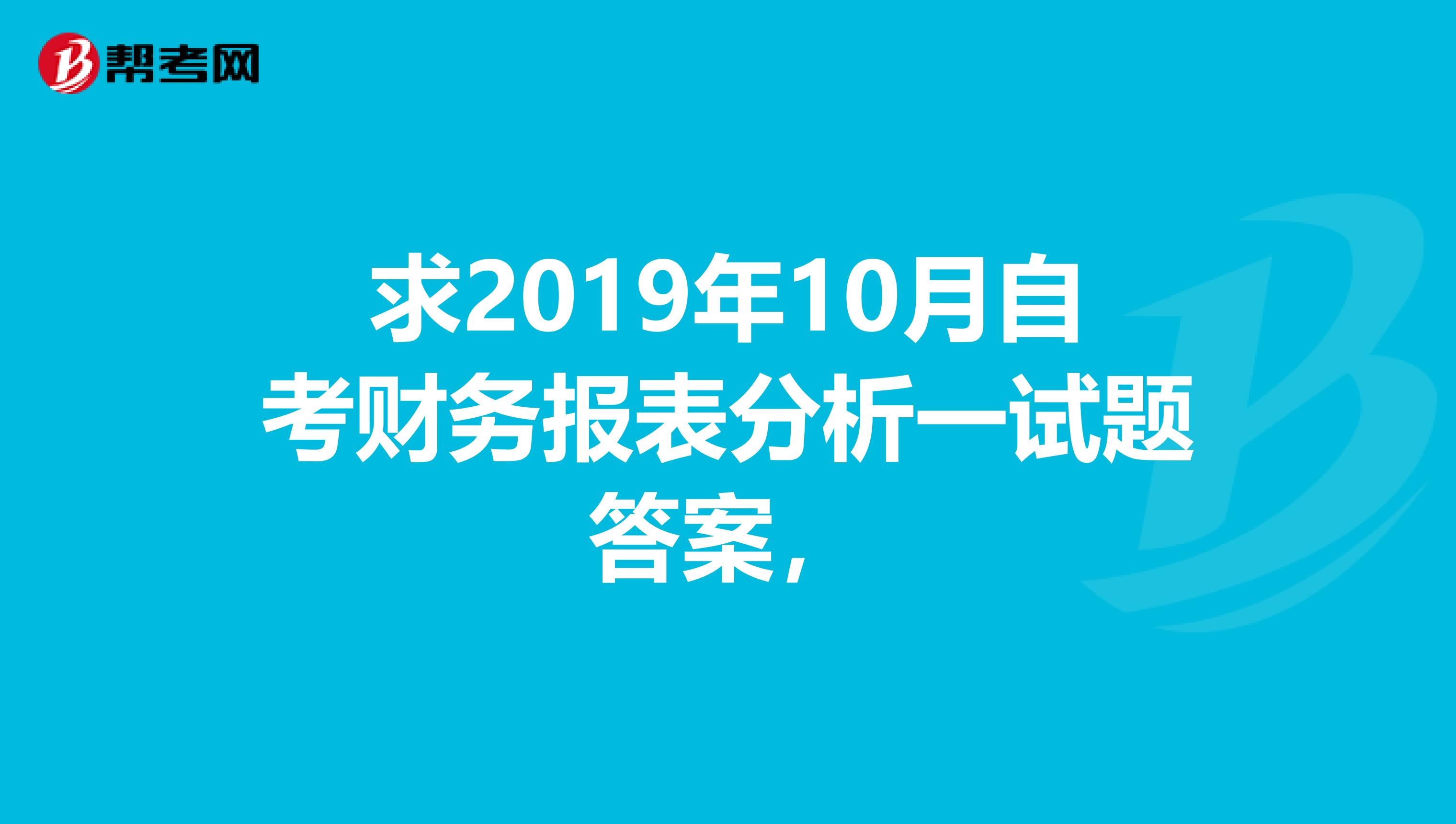 求2019年10月自考财务报表分析一试题答案，