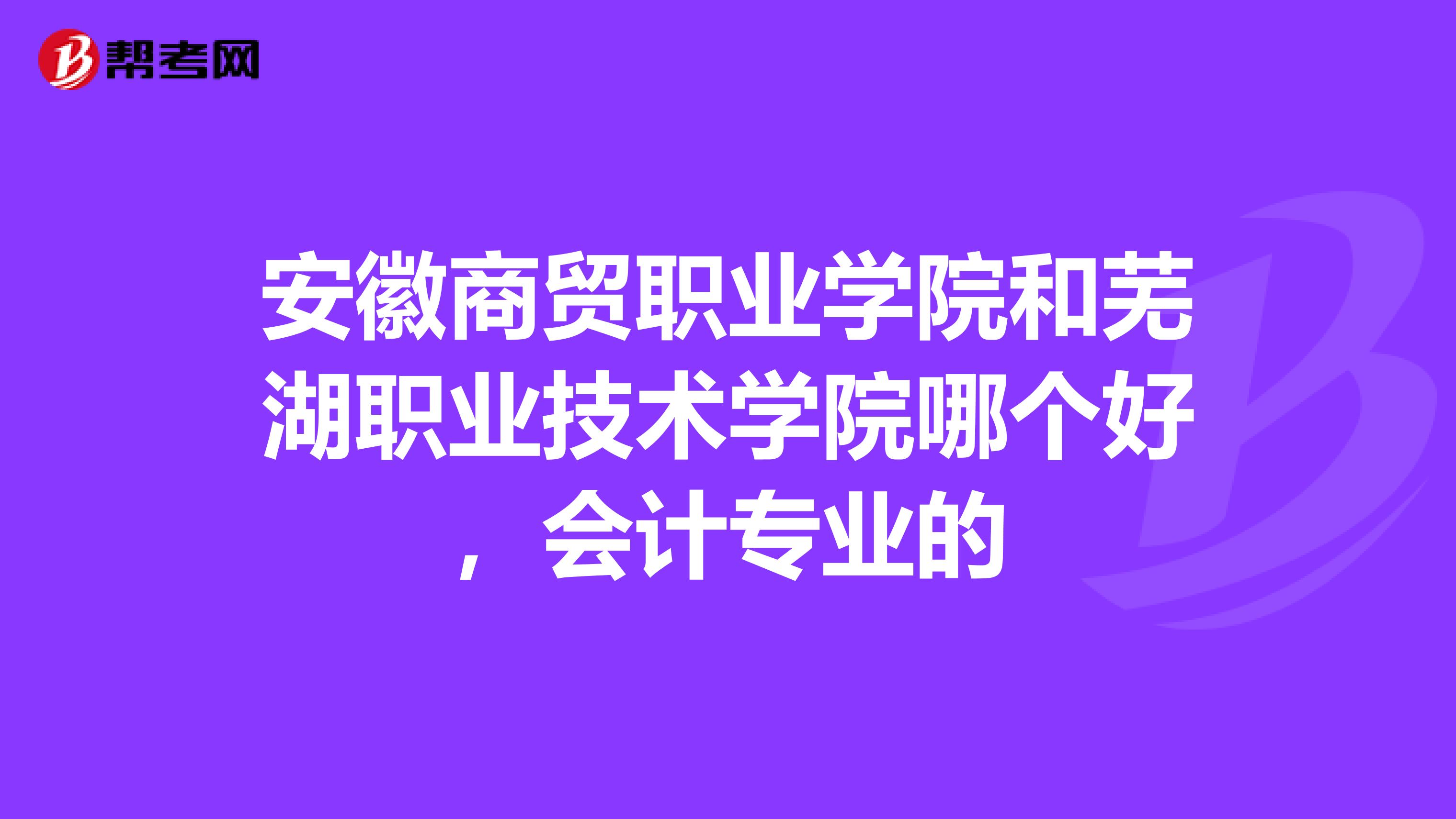 安徽商貿(mào)職業(yè)學(xué)院和蕪湖職業(yè)技術(shù)學(xué)院哪個(gè)好，會(huì)計(jì)專(zhuān)業(yè)的