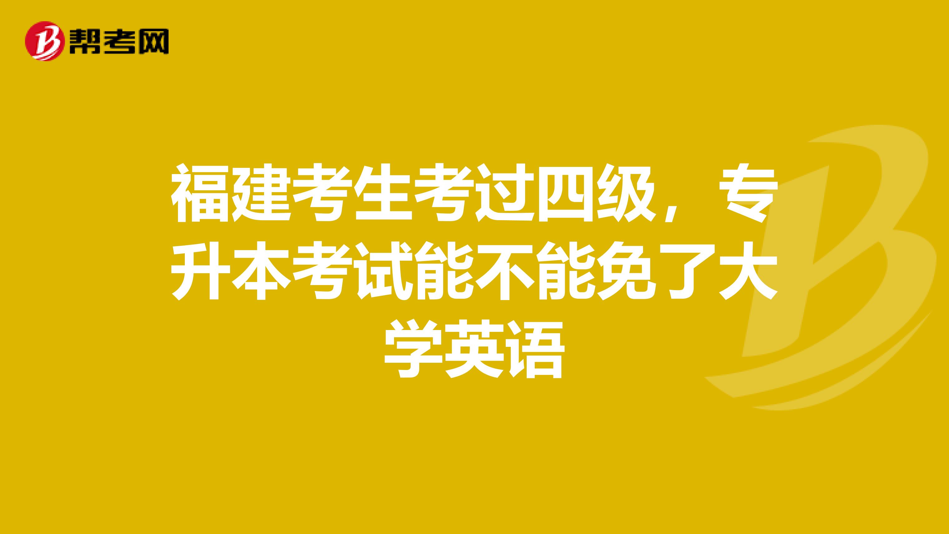 福建考生考过四级，专升本考试能不能免了大学英语