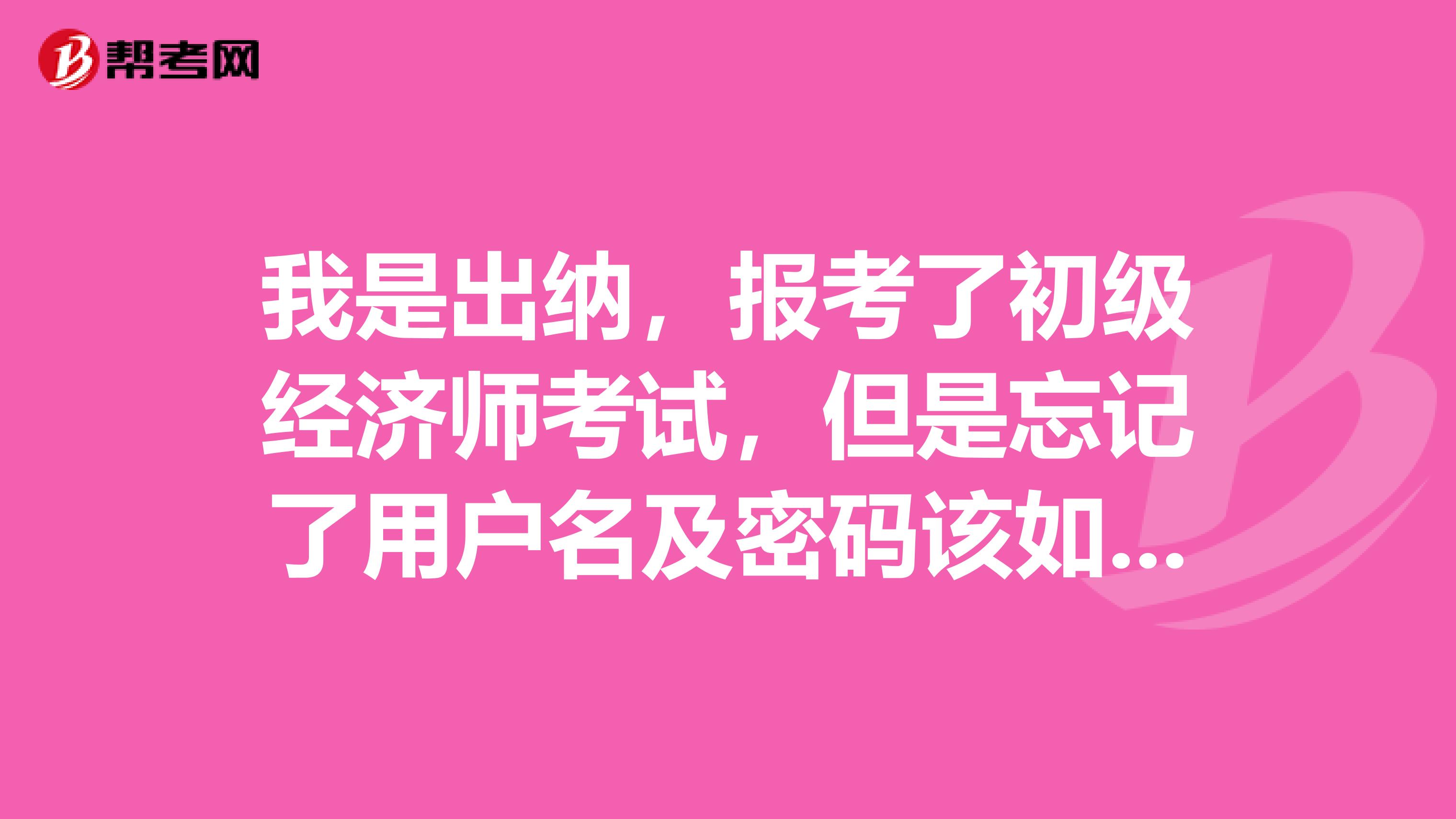 我是出纳，报考了初级经济师考试，但是忘记了用户名及密码该如何处理？